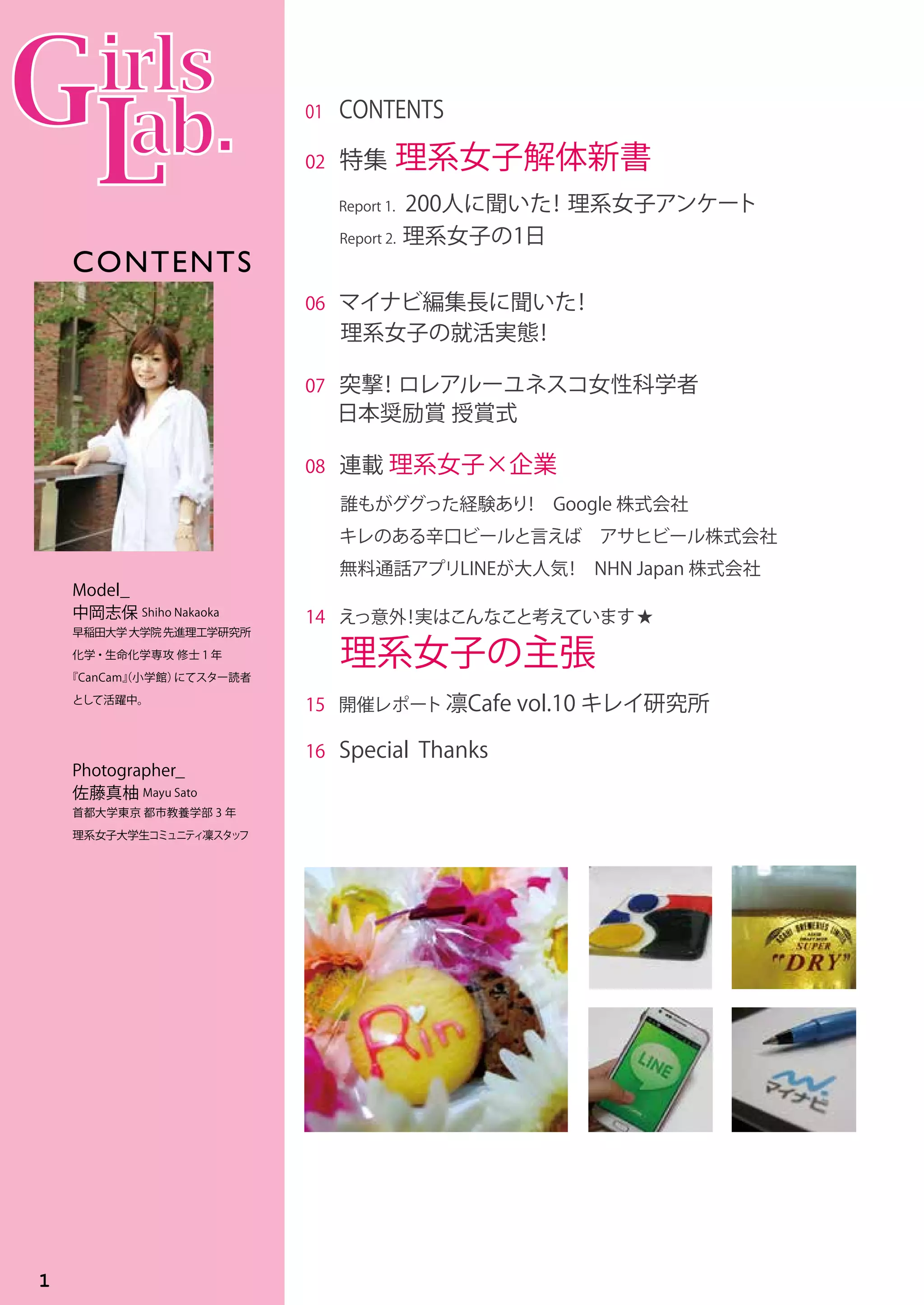 Model_
中岡志保 Shiho Nakaoka
早稲田大学大学院先進理工学研究所
化学・生命化学専攻 修士 1 年
『CanCam』（小学館）にてスター読者
として活躍中。　
Photographer_
佐藤真柚 Mayu Sato
首都大学東京 都市教養学部 3 年
理系女子大学生コミュニティ凜スタッフ
CONTENTS
1
 
