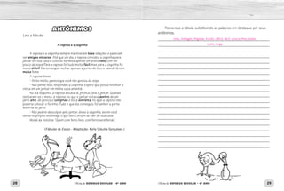 28 29Oficina de REFORÇO ESCOLAR – 4O
ANO Oficina de REFORÇO ESCOLAR – 4O
ANO
Reescreva a fábula substituindo as palavras em destaque por seus
antônimos.
______________________________________________________________
______________________________________________________________
______________________________________________________________
______________________________________________________________
______________________________________________________________
______________________________________________________________
______________________________________________________________
______________________________________________________________
______________________________________________________________
______________________________________________________________
______________________________________________________________
______________________________________________________________
______________________________________________________________
______________________________________________________________
______________________________________________________________
______________________________________________________________
______________________________________________________________
______________________________________________________________
______________________________________________________________
______________________________________________________________
ANTÔNIMOS
Leia a fábula:
A raposa e a cegonha
A raposa e a cegonha sempre mantiveram boas relações e pareciam
ser amigas sinceras. Até que um dia, a raposa convidou a cegonha para
jantar em sua casa e colocou na mesa apenas um prato raso com um
pouco de sopa. Para a raposa foi tudo muito fácil, mas para a cegonha foi
muito difícil! Ela conseguiu molhar apenas a ponta do bico e saiu de lá com
muita fome.
A raposa disse:
- Sinto muito, parece que você não gostou da sopa.
- Não pense isso, respondeu a cegonha. Espero que possa retribuir a
visita em um jantar em minha casa amanhã.
No dia seguinte a raposa estava lá, pronta para o jantar. Quando
sentaram-se à mesa, a raposa viu que o jantar estava dentro de um
jarro alto, de pescoço comprido e boca estreita, no qual a raposa não
poderia colocar o focinho. Tudo o que ela conseguiu foi lamber a parte
externa do jarro.
- Não pedirei desculpas pelo jantar, disse a cegonha, assim você
sente no próprio estômago o que senti ontem ao sair de sua casa.
Moral da história: “Quem com ferro fere, com ferro será ferido”.
(Fábulas de Esopo - Adaptação: Kelly Cláudia Gonçalves.)
más, inimigas, fingidas, fundo, difícil, fácil, pouca, fora, baixo,
curto, larga.
 