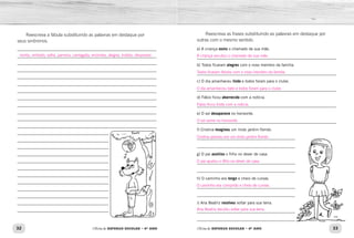 32 33Oficina de REFORÇO ESCOLAR – 4O
ANO Oficina de REFORÇO ESCOLAR – 4O
ANO
Reescreva as frases substituindo as palavras em destaque por
outras com o mesmo sentido.
a) A criança ouviu o chamado de sua mãe.
_____________________________________________________________
b) Todos ficaram alegres com o novo membro da família.
_____________________________________________________________
c) O dia amanheceu lindo e todos foram para o clube.
_____________________________________________________________
d) Fábio ficou aborrecido com a notícia.
_____________________________________________________________
e) O sol desaparece no horizonte.
_____________________________________________________________
f) Cristina imaginou um lindo jardim florido.
___________________________________________
___________________________________________
g) O pai auxiliou o filho no dever de casa.
___________________________________________
___________________________________________
h) O caminho era longo e cheio de curvas.
___________________________________________
___________________________________________
i) Ana Beatriz resolveu voltar para sua terra.
___________________________________________
___________________________________________
Reescreva a fábula substituindo as palavras em destaque por
seus sinônimos.
_____________________________________________________________
_____________________________________________________________
_____________________________________________________________
_____________________________________________________________
_____________________________________________________________
_____________________________________________________________
_____________________________________________________________
_____________________________________________________________
_____________________________________________________________
_____________________________________________________________
_____________________________________________________________
_____________________________________________________________
________________________________________
________________________________________
________________________________________
________________________________________
________________________________________
________________________________________
________________________________________
________________________________________
________________________________________
________________________________________
________________________________________
________________________________________
A criança escutou o chamado de sua mãe.
Todos ficaram felizes com o novo membro da família.
O dia amanheceu belo e todos foram para o clube.
Fábio ficou triste com a notícia.
O sol some no horizonte.
Cristina pensou em um lindo jardim florido.
O pai ajudou o filho no dever de casa.
O caminho era comprido e cheio de curvas.
Ana Beatriz decidiu voltar para sua terra.
morta, vinhedo, safra, parreira, carregada, enormes, alegria, inúteis, desprezar.
 