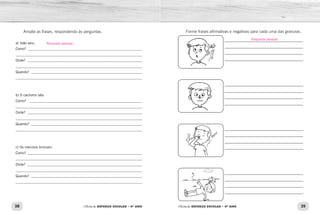 38 39Oficina de REFORÇO ESCOLAR – 4O
ANO Oficina de REFORÇO ESCOLAR – 4O
ANO
Forme frases afirmativas e negativas para cada uma das gravuras.
______________________________________
______________________________________
______________________________________
______________________________________
______________________________________
______________________________________
______________________________________
______________________________________
______________________________________
______________________________________
______________________________________
______________________________________
______________________________________
______________________________________
______________________________________
______________________________________
Amplie as frases, respondendo às perguntas.
a) João saiu.
Como? ________________________________________________________________
______________________________________________________________________
Onde? ________________________________________________________________
______________________________________________________________________
Quando? ______________________________________________________________
______________________________________________________________________
b) O cachorro late.
Como? _______________________________________________________________
______________________________________________________________________
Onde? ________________________________________________________________
______________________________________________________________________
Quando? ______________________________________________________________
______________________________________________________________________
c) Os meninos brincam.
Como? ________________________________________________________________
______________________________________________________________________
Onde? ________________________________________________________________
______________________________________________________________________
Quando? ______________________________________________________________
______________________________________________________________________
Resposta pessoal.
Resposta pessoal.
 