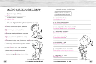 40 41Oficina de REFORÇO ESCOLAR – 4O
ANO Oficina de REFORÇO ESCOLAR – 4O
ANO
Reescreva as frases, transformando:
• Artigo definido em indefinido.
• Artigo indefinido em definido.
a) A raposa comeu uma uva.
_____________________________________________________________
b) Um menino construiu o balão.
_____________________________________________________________
c) O pai, para agradar o filho, comprou uma bola.
_____________________________________________________________
d) A menina pegou uma boneca.
_____________________________________________________________
e) Um menino vestiu a calça.
_______________________________________
_______________________________________
f) Um índio pescou o peixe.
_______________________________________
_______________________________________
g) As crianças brincam com os cachorros.
_______________________________________
_______________________________________
h) Uma bruxa fez um feitiço.
_______________________________________
_______________________________________
ARTIGO DEFINIDO E INDEFINIDO
Escreva os artigos definidos:
_______________________________________
Escreva os artigos indefinidos:
_______________________________________
Circule os artigos definidos e grife os indefinidos das frases:
a) O menino comprou uns cadernos de desenho.
b) A melancia é uma fruta muito saborosa.
c) As crianças comeram uns biscoitos importados.
d) Os alunos compraram umas balas no recreio.
e) As professoras fizeram umas lembrancinhas para o Dia das Crianças.
f) Comprei umas rosas brancas e uns cravos amarelos.
g) Estudei a matéria nova e umas mais antigas.
h) Refleti sobre o universo e a humanidade.
i) Uma menina pegou a bola e um menino chutou.
Uma raposa comeu a uva.
O menino construiu um balão.
Um pai, para agradar um filho, comprou a bola.
Uma menina pegou a boneca.
O menino vestiu uma calça.
O índio pescou um peixe.
Umas crianças brincam com uns cachorros.
A bruxa fez o feitiço.
o, a, os, as.
um, uma, uns, umas.
––
––
––
––
––
––––
––
–– ––
 
