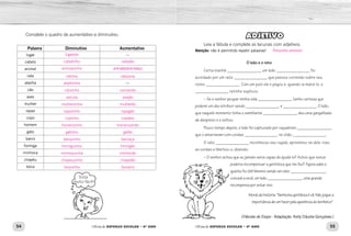 Está
muito fácil!
54 55Oficina de REFORÇO ESCOLAR – 4O
ANO Oficina de REFORÇO ESCOLAR – 4O
ANO
ADJETIVO
Leia a fábula e complete as lacunas com adjetivos.
Atenção: não é permitido repetir palavras!
O leão e o rato
Certa manhã _________________, um leão _________________ foi
acordado por um rato _________________ que passou correndo sobre seu
rosto _________________. Com um pulo ele o pegou e, quando ia matá-lo, o
_________________ ratinho suplicou:
– Se o senhor poupar minha vida _________________, tenho certeza que
poderei um dia retribuir sendo _________________ e _________________. O leão,
que naquele momento tinha o semblante _________________, deu uma gargalhada
de desprezo e o soltou.
Pouco tempo depois, o leão foi capturado por caçadores _________________,
que o amarraram com cordas _________________ no chão _________________.
O rato _________________ reconheceu seu rugido, aproximou-se dele, roeu
as cordas e libertou-o, dizendo:
– O senhor achou que eu jamais seria capaz de ajudá-lo? Achou que nunca
poderia recompensar a gentileza que me fez? Agora sabe o
quanto fui útil! Mesmo sendo um rato _________________,
concedi a você, um leão _________________, uma grande
recompensa por estar vivo.
Moral da história: “Nenhuma gentileza é vã. Não julgue a
importância de um favor pela aparência do benfeitor”.
(Fábulas de Esopo - Adaptação: Kelly Cláudia Gonçalves.)
Complete o quadro de aumentativo e diminutivo.
Palavra Diminutivo Aumentativo
lugar ––
cabelo
animal
rata
abelha ––
cão
aves
mulher
rapaz
copo
homem
gato
barco
formiga
minhoca
chapéu
boca
Resposta pessoal.
lugarejo
cabelinho cabelão
animalzinho animalão/animalaço
ratinha ratazana
abelhinha
cãozinho canzarrão
avícula avejão
mulherzinha mulherão
rapazinho rapagão
copinho copázio
homenzinho homenzarrão
gatinho gatão
barquinho barcaça
formiguinha formigão
minhoquinha minhocão
chapeuzinho chapelão
boquinha bocarra
 