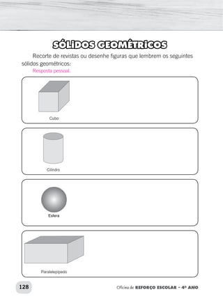 128 Oficina de REFORÇO ESCOLAR – 4O
ANO
SÓLIDOS GEOMÉTRICOS
Recorte de revistas ou desenhe figuras que lembrem os seguintes
sólidos geométricos:
Esfera
Resposta pessoal.
 
