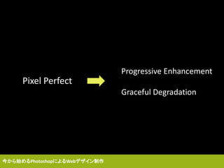 Progressive Enhancement
Graceful Degradation
Pixel Perfect
今から始めるPhotoshopによるWebデザイン制作
 
