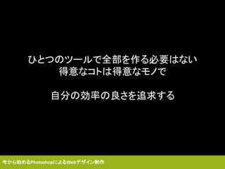 ひとつのツールで全部を作る必要はない
得意なコトは得意なモノで
自分の効率の良さを追求する
今から始めるPhotoshopによるWebデザイン制作
 
