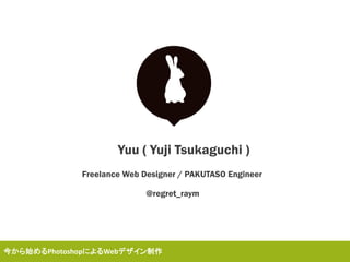 Yuu ( Yuji Tsukaguchi )
Freelance Web Designer / PAKUTASO Engineer
@regret_raym
今から始めるPhotoshopによるWebデザイン制作
 