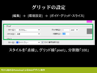 グリッドの設定
[編集] → [環境設定] → [ガイド・グリッド・スライス]
スタイルを「点線」、グリッド線「pixel」、分割数「100」
今から始めるPhotoshopによるWebデザイン制作
 