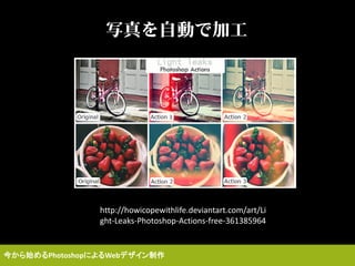 写真を自動で加工
http://howicopewithlife.deviantart.com/art/Li
ght-Leaks-Photoshop-Actions-free-361385964
今から始めるPhotoshopによるWebデザイン制作
 