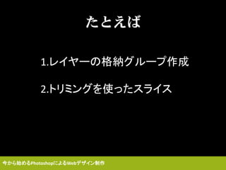 たとえば
1.レイヤーの格納グループ作成
2.トリミングを使ったスライス
今から始めるPhotoshopによるWebデザイン制作
 