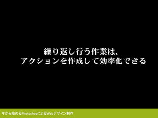 繰り返し行う作業は、
アクションを作成して効率化できる
今から始めるPhotoshopによるWebデザイン制作
 