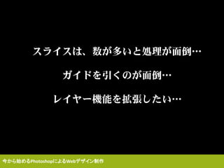 スライスは、数が多いと処理が面倒…
ガイドを引くのが面倒…
レイヤー機能を拡張したい…
今から始めるPhotoshopによるWebデザイン制作
 