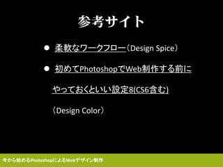 参考サイト
 柔軟なワークフロー（Design Spice）
 初めてPhotoshopでWeb制作する前に
やっておくといい設定8(CS6含む)
（Design Color）
今から始めるPhotoshopによるWebデザイン制作
 