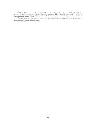 26 Michael Brassard and Diane Ritter, The Memory Jogger II: A Pocket Guide of Tools for 
Continuous Improvement and Effective Planning (Methuen, Mass.: Growth Opportunity Alliance of 
Lawerance/QPC, 1994), 13–14. 
27 Cotton, Bob, The Cyberspace Lexicon: An Illustrated Dictionary of Terms From Multimedia to 
41 
Virtual Reality (London: Phaedon, 1994). 
 