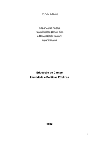 (2a
Folha de Rosto)
Edgar Jorge Kolling
Paulo Ricardo Cerioli, osfs
e Roseli Salete Caldart:
organizadores
Educação do Campo
Identidade e Políticas Públicas
2002
4
 