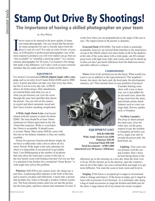 investortools
by Tom Wilson
I
never cease to be amazed at the poor quality of many
real estate photographs. Are you aware that the picture
for many properties for sale is literally taken from the
driver’s seat of a car!? For only an extra 30 min. of your
time, or $100 paid to a professional photographer, one of the
most expensive products you will ever market can go from an
“also available” to “schedule a showing today!” As a serious
amateur photographer for 50 years, I’ve learned a few things
that make a big difference. Let’s take a look at some common
mistakes that are made and how to easily rectify them.
Equipment
For starters I recommend a DSLR (digital single reflex cam-
era), such as an entry-level Canon Rebel ($300 used to $900
new). A point and shoot can take very fine every day shots,
but this is not an every day sale. A DSLR
allows for better lenses, filter attachments,
an external flash, and what you see is
what you get because you view the scene
through the same lens and filter that shoots
the picture. You can still set the camera
to a point and shoot automatic mood and
don’t have to know anything complicated.
A Wide Angle Zoom Lens. (can be pur-
chased with the camera or alone for about
$200). The lens should be at least 18mm
minimum (or 28mm equivalent to the old
35mm film cameras). Wider is even better
but 18mm is acceptable. It should zoom
to at least 50mm. Most starter DSLRs come with
this lens as the defacto standard, so they are readily
available.
Ninety five percent of point and shoots simply do
not have a sufficiently wide a lens to show all of a
room. Period. Wide angle is the only substitute for
when it is impossible or not practical to get farther
back. I am flabbergasted at the number of ad photos
that only show the toilet and a corner of the tub, or
the nice family room with fireplace but don’t let you see that
it is attached to the kitchen for a wonderful “Great Room.” A
wide angle lens solves this problem.
Polarizer ($20-$50 at any camera store; the cheap one is
just fine). A polarizing filter attaches to the front of the lens
and is used to cut glare and reflections. I rarely take a picture
that includes sky, water or through a window without a polar-
izer. The front element rotates until you see that the picture
has the least glare, and best contrast and saturation of color. It
works best when you are perpendicular to the angle of the sun or
rays. The improvement in the picture is dramatic.
External Flash ($50-$200). The built in flash is minimally
acceptable, however, an external flash (attaches to the metal piece
on top of the DSLR called a hot shoe) helps to fill in the shadows
at the side of the scene taken with a wide angle, can fill a deeper
great room with light more fully and evenly, and can be aimed up
so that you don’t get harsh reflections from the bathroom mirror
and other reflective surfaces.
Composition
Views. First of all, pretend you are the buyer. What would you
want to see in addition to the typical pictures? The neighbors’
homes, the street, the back yard, the local park, the development
entrance, etc? Then include them in your portfolio of pictures!
Consider framing some
shots with a tree or door-
way, use a step ladder for
an elevated view, shoot the
living room from the stairs,
and include artistic detail
features such as a nice car-
riage light, flowers, garden
arch, or fireplace.
No Dirty Laundry.
Put away or shoot around
the trash cans, close the
toilet seat, cut the grass,
request or pay the resident
to straighten up before you
arrive, angle your shot to
exclude the power pole, the
dead bush, etc.
Lighting. Time your exte-
rior pictures with the sun
and weather. Don’t shoot
an East facing home in the
afternoon; go in the morning on a nice day when the front view
is lit up. On the interior, go in the daytime, open the windows,
turn on all of the lights, use your external flash and angle it to get
more diffusion. You want the scene to look warm and lived in.
Staging. If the house is occupied get a stager to recommend
what to change and remove. If the house it empty, get it staged at
least with accessories if not furniture. As a minimum, take along
a bag of small accessories to stage the kitchen and baths just for
the shots. I stage almost all of my homes for owner occupant
Stamp Out Drive By Shootings!
The importance of having a skilled photographer on your team
Equipment List
DSLR $300-900
Wide Angle Zoom Lens $200
Polarizer $20-50
External Flash $50-200
Total Investment: ~$700-1,000
Amortized over 50 houses: $20/house
Realty411Guide.com 	 	 PAGE 16 • 2013	 	 	 reWEALTHmag.com
 