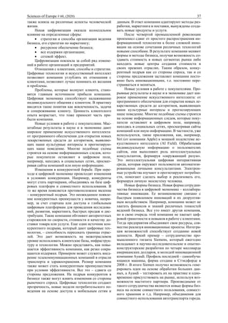 Sciences of Europe # 60, (2020) 37
также влияла на различные аспекты человеческой
жизни.
Некая цифровизация оказала колоссальное
влияние на определенные сферы:
• стратегии и способы организации ведения
бизнеса, его стратегии по маркетингу;
• ресурсное обеспечение бизнеса;
• все издержки организации;
• сетевой эффект.
Цифровизация повлекла за собой ряд измене-
ний в работе организаций и предприятий.
Отношения с клиентами, способы и стратегии.
Цифровые технологии и искусственный интеллект
позволяют компании углублять их отношения с
клиентами, позволяют лучше понимать их желания
и проблемы.
Проблемы, которые волнуют клиента, стано-
вятся главным источником прибыли компании.
Цифровая экономика способствует налаживанию
индивидуального общения с клиентом. В практику
вводятся такие понятия как вовлеченность, задачи
и сопереживание клиенту. Ценность клиентского
опыта возрастает, что тоже приносит часть при-
были компании.
Новые условия в работе с покупателями. Мас-
штабные результаты в науке и в экономике дают
широкое применение искусственного интеллекта:
от программного обеспечения для открытия новых
лекарственных средств до алгоритмов, выявляю-
щих наши культурные интересы и прогнозирую-
щих наше поведение. Многие подобные схемы
строятся на основе информационных следов, кото-
рые покупатели оставляют в цифровом поле,
например, находясь в социальных сетях, просмат-
ривая сайты компаний или иную информацию.
Изменения в конкурентной борьбе. При пере-
ходе к цифровой экономике происходят изменения
в условиях конкуренции. Например, конкуренты
могут стать партнерами, объединяясь на базе циф-
ровых платформ и совместного использования. В
то же время появляется противоположное явление
– конкурентный подрыв. Это неожиданное появле-
ние конкурентных преимуществ у новичка, напри-
мер, за счет стартапа или доступа к глобальным
цифровым платформам для проведения исследова-
ний, развития, маркетинга, быстрых продаж и дис-
трибуции. Такие компании обгоняют авторитетных
старожилов по скорости, стоимости и качеству до-
ставки товара или услуги. Еще один источник кон-
курентного подрыва, который дают цифровые тех-
нологии, – способность пересекать границы отрас-
лей. Это дает возможность на межотраслевом
уровне использовать клиентские базы, инфраструк-
туру и технологии. Можно представить, как повы-
шается эффективность компании, как резко сокра-
щаются издержки. Примером может служить внед-
рение телекоммуникационных компаний в отрасли
транспорта и здравоохранения. Размер компании
также может стать конкурентным преимуществом
при условии эффективности. Все это – сдвиги со
стороны предложения. На подрыв конкурентов в
бизнесе также могут влиять изменения со стороны
рыночного спроса. Цифровые технологии создают
прозрачность, новые модели потребительского по-
ведения на основе доступа к мобильным сетям и
данным. В ответ компании адаптируют методы раз-
работки, маркетинга и поставки, вынуждены созда-
вать новые продукты и услуги.
После четвертой промышленной революции
произошел сдвиг от простого распространения ин-
формационной технологии к более сложной инно-
вации на основе сочетания различных технологий
новыми способами. В результате компании меняют
формы и методы бизнеса, получая возможность со-
здавать стоимость в новых сегментах рынка либо
находить новые центры создания стоимости в
своих прежних отраслях. Таким образом, конку-
рентный подрыв как со стороны спроса, так и со
стороны предложения заставляет компании посто-
янно быть инновационными, т.е. постоянно пере-
страиваться и меняться.
Новые условия в работе с покупателями. Про-
рывные результаты в науке и в экономике дает ши-
рокое применение искусственного интеллекта: от
программного обеспечения для открытия новых ле-
карственных средств до алгоритмов, выявляющих
наши культурные интересы и прогнозирующих
наше поведение. Многие подобные схемы строятся
на основе информационных следов, которые поку-
патели оставляют в цифровом поле, например,
находясь в социальных сетях, просматривая сайты
компаний или иную информацию. В частности, уже
используются, такие приложения, как, например,
Siri (от компании Apple) к мощной подсистеме ис-
кусственного интеллекта (AI Field). Обрабатывая
индивидуальную информацию о пользователях
сайтов, они выполняют роль интеллектуальных
консультантов, формируя «окружающий разум».
Это интеллектуальная цифровая интерактивная
среда, которая окружает пользователя автоматизи-
рованными личными консультантами. Электрон-
ные устройства изучают и прогнозируют потребно-
сти, помогают сделать выбор и реализовать его,
формируя личную экосистему человека.
Новые формы бизнеса. Новая форма сотрудни-
чества бизнеса в цифровой экономике – коллабора-
тивные инновации. Ее возникновение связано с
быстрым появлением инноваций и их дизруптив-
ным воздействием. Например, компании может не
хватать финансов и знаний различных тонкостей
ведений бизнеса. Все уто имеет другая компания,
но в свою очередь этой компании не хватает циф-
ровой грамотности и новыков в работе с клиентами.
Тогда предприятия объединяют свои ресурсы, сов-
местно реализуя инновационные проекты. Интегра-
ция возможностей способствует созданию новой
ценности. Яркий пример – сотрудничество про-
мышленного гиганта Siemens, который ежегодно
вкладывает в научно-исследовательские и опытно-
конструкторские разработки по четыре миллиарда
американских долларов, и молодой инновационной
компании Ayasdi. Профиль последней – самообуча-
ющиеся машины, фирма создана в Стэндфорде в
2008 г. В итоге Siemen получил возможность гене-
рировать идеи на основе обработки больших дан-
ных, а Ayasdi – тестировать их на практике и одно-
временно присутствовать на рынке, используя воз-
можности маститого партнера. Производными от
такого сотрудничества являются новые формы биз-
неса на основе совместного пользования, совмест-
ного хранения и т.д. Например, объединения для
совместного использования автотранспорта города.
 