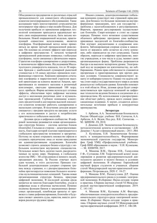 38 Sciences of Europe # 60, (2020)
Объединяются предприятия из различных отраслей
промышленности для совместного обслуживания
клиентов (интегрированного обслуживания). Такие
ассоциации через многостороннее сотрудничество
интегрируют мир офиса и мир онлайн-бизнеса. Для
получения прибыли от применения цифровых тех-
нологий компаниям приходится кардинально ме-
нять свои операционные модели, быть весьма мо-
бильными. Новой операционной моделью, практи-
кующей совместное использование, является
платформа. Платформенный метод начал приме-
няться во время третьей промышленной револю-
ции. Он основан на сетевом эффекте при переходе
в цифровое пространство. С началом четвертой
промышленной революции появились глобальные
платформы, тесно связанные с физическим миром.
Стратегии платформ одновременно и дизруптивны,
и экономически эффективны. Исследования Масса-
чусетского университета показали, что из 30 миро-
вых брендов с наибольшей суммарной рыночной
стоимостью в 14 самых крупных применяли плат-
форменные стратегии. Хорошим примером сочета-
ния платформы и маркетинговой стратегии высо-
кой ориентации на клиента является Amazon, пре-
вратившаяся из книжного магазина в розничный
конгломерат, ежегодно приносящий 100 млрд.
долл. прибыли. Фирма активно использует сетевые
эффекты, обеспечивая через цифровые магазины
доступ к миллионам различных книг и музыкаль-
ных произведений. Глубокое понимание клиент-
ских предпочтений и достижение высокой лояльно-
сти клиентов позволяет работать одновременно в
нескольких секторах. В получении доходов акцент
смещается с продажи продукта на продажу услуги
с его использованием и доступ к потребителям
практически в глобальном масштабе.
Деловая среда в цифровом сообществе. В циф-
ровой экономике развивается новая организацион-
ная структура бизнеса – система цепочки блоков
(блокчейн). Сильная ее сторона – децентрализован-
ность, благодаря которой платежи перемещаются в
глобальном пространстве мгновенно и прозрачно.
Поэтому не нужно открывать множество офисов и
создавать юридические лица со всеми присущими
им административными издержками. Блокчейн
позволяет строить дешевую бизнес-структуру с не-
большим количеством внутренних специалистов.
Остальных может быть десятки тысяч, рассредото-
ченных по всему миру. Например, в глобальном
агентстве IMG – 60 сотрудников и немного людей,
продающих рекламу. За Россию отвечает всего
один человек, и этого достаточно. Принцип гло-
бальной децентрализации ускоряет стирание гра-
ниц между странами, и с распространением блок-
чейна прогнозируется появление большого количе-
ства мультинациональных компаний. Такова новая
организационная структура бизнеса, присущая
цифровой экономике. В последней деловая среда
меняется во многом благодаря блокчейну, уходя в
цифровые коды и облачные вычисления. Помимо
подмены функции банков и традиционных финан-
совых организаций, освобождая проекты от при-
вязки к ставке рефинансирования, блокчейн в буду-
щем сможет заменить суды, юристов, вместо дого-
воров реализуя трудовое право.
Иными словами, децентрализованная глобаль-
ная компания существует вне страновой юрисдик-
ции. Для бизнеса это большая экономия на внутри-
фирменных трансакциях, зато для государства –
проблема с налогообложением и регулированием.
Впрочем, правовое регулирование осуществляет
сам блокчейн. Смарт-контракт и стоит на страже
порядка. Помимо этого возможно существование
облачного арбитража: программа сама выбирает
присяжных заседателей из блокчейн-сообщества.
Они изучают документацию и содержание кон-
фликта. Заблокированная спорная сумма в зависи-
мости от вердикта либо остается на счету компа-
нии, либо переводится на счет сотрудника. Таким
образом, переходя в цифровое пространство, мно-
гие учреждения, в том числе и суды, меняют свою
организационную форму. Проблемы разрешаются
быстро и на высоком экспертном уровне. Электрон-
ный код не подвержен ни взяточничеству, ни лоб-
бированию. Режим прав собственности становится
прозрачным и гарантированным при прочих рав-
ных условиях. Специалисты совершенствуют за-
щиту от киберпреступности. Однако эта задача сей-
час стоит перед государствами всего мира и должна
решаться на глобальном уровне. Блокчейн поможет
и в этой области. Итак, деловая среда будет совер-
шенствоваться при переходе компаний на цифро-
вые технологии ведения бизнеса и соединении их с
производством. Их использование и распростране-
ние облегчает работу, прежде всего снижая тран-
сакционные издержки. А значит, создаются допол-
нительные источники прибыли и конкурентные
преимущества.
Литература
1. Арбатов, А.А. Экономическая безопасность
России: Общий курс: учебник / В.К. Сенчагов, А.А.
Арбатов, А.А. Ведев; Под ред. В.К. Сенчагова. —
М.: БИНОМ. ЛЗ, 2018.
2. Доценко Д.В. Экономическая безопасность:
методологические аспекты и составляющие / Д.В.
Доценко // Аудит и финансовый анализ. - 2011.-№4.
3. Кузнецова, Е.И. Экономическая безопас-
ность и конкурентоспособность. Формирование
экономической стратегии государства. Моногра-
фия. Гриф УМЦ «Профессиональный учебник».
Гриф НИИ образования и науки. / Е.И. Кузнецова.
— М.: ЮНИТИ, 2017.
4. Минеева В.М., Орлова Н.В., Галиуллина
Г.Ф., Султанова Л.М. Теоретический аспект моде-
лирования и развития предпринимательской дея-
тельности среднего и малого бизнеса в условиях
цифровой экономики. В сборнике: Европейский
научный форум студентов и учащихся. сборник
статей Международной научно-практической кон-
ференции. Петрозаводск, 2020. С. 18-27.
5. Минеева В.М., Рахматуллина Д.Р. Оценка
предпринимательского риска в условиях электрон-
ной экономики. В сборнике: Наука сегодня: теория
и практика. Сборник научных статей VI Междуна-
родной научно-практической конференции. 2019.
С. 141-143.
6. Минеева В.М., Кусмаева А.М. Факторы,
обеспечивающие конкурентоспособность предпри-
нимательских структур в среде электронной эконо-
мики. В сборнике: Наука сегодня: теория и прак-
тика. Сборник научных статей VI Международной
научно-практической конференции. 2019. С. 146-148.
 