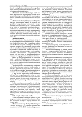 Sciences of Europe # 60, (2020) 49
them for passing English examination for postgraduate
degree more successfully with the possibility of its us-
ing in their professional activities.
The modern educational technologies can be pre-
sented as the following: problem-based learning, devel-
opmental learning, research methods in teaching, game
methods, information and communication technologies
[4].
The main aim of foreign languages teaching at the
first stage of postgraduate study is the formation of a
specialist’s foreign language communicative compe-
tence that allows him/her to the use a foreign language
as the means of professional, intercultural, interper-
sonal, business communication. The use of the above
mentioned methods during the lesson promotes the de-
velopment of postgraduate students’ skills to deal with
additional professional literature, fosters curiosity, im-
proves creative abilities and expresses individual capa-
bilities [5].
Methods of analysis
We used purposive studying particular groups of
the first year postgraduate students sampling at Samara
State Medical University. The postgraduate students
were divided into two parts: control group (training in
traditional methods) and experimental group (training
with modern educational technologies). In the second
(experimental) group a great number of exercises as
well as reference schemes, collages, booklets, educa-
tional films, video lectures in a foreign language with
subtitles were used to help the postgraduate students to
overcome the language barrier in different situations.
One of the main serious problems we usually run
into is a low level of English, which can also be con-
nected with a reduction of academic hours and the num-
ber of terms for teaching foreign languages during the
study at the university.
The authors believe that using modern educational
technologies which are, on the one hand, aimed at an
individual approach, and on the other hand, at optimiz-
ing the independent work of postgraduate students can
contribute to a successful solution of the problem.
It is of the first importance to ensure the speech
activity of each postgraduate student during the study.
The use of modern educational technologies allows the
teacher to organize the educational process more pro-
ductive, efficient, interesting, and to make it more in-
formative.
In the research process, we applied the following
methods: a dialectical trend analysis and contradictions
in the use of modern educational technologies in the ed-
ucational process, empirical methods (questioning,
testing, overt observation, expert evaluation), a peda-
gogical experiment, a qualitative analysis of the results
of the experiment, statistical methods for processing the
results.
Data analysis and research results
At the initial stage postgraduate students of both
groups were asked to take a questionnaire and evaluate
their readiness to develop a “Language portfolio” on a
10-point scale.
The Council of Europe developed the “European
Language Portfolio” (ELP), which was piloted in vari-
ous countries in 1998 - 2000. Based on the provisions
of the Sorbonne Declaration and the Bologna Conven-
tion, the project “Language Portfolio in Multinational
and Multicultural Europe” is aimed to ensure the conti-
nuity of the language education in different institutions
and stages [6].
Such technologies and the presence of a portfolio
are considered to be the means of creating a personal
portrait based on the personal characteristics, which its
owner evaluates and reflects in this document. In many
European and Russian universities the compilation of
the language portfolio is a compulsory part of the cur-
riculum for foreign languages teaching. Its presence en-
sures compliance with the principle of academic mobil-
ity, and most importantly, provides the post graduate
student with materials for successful independent sci-
entific communication in the future [7].
According to the language training tasks and fun-
damentals for postgraduate students in Russia, it is nec-
essary to compile the Language Learning Portfolio
(LLP), which includes the following sections:
1. Language passport (personal information about
the owner, the number of languages a person speaks,
language level, etc.)
2. Language biography, level of proficiency in
each type of speech activity, assessment, targets, ways
to achieve it, dynamics.
3. Profile (language papers, for example, transla-
tions into a foreign language of articles and abstracts,,
resumes, essays, reviews, presentation at conferences,
documents reflecting achievements in language learn-
ing, etc.).
When compiling the Language Learning Portfolio
in the experimental group, we combined traditional
teaching methods such as reading literature, talking
with the lecturer, translating and rendering articles with
modern information and communication technologies.
It was done the average score at the initial and final
stage of all the post graduate students taken part in the
survey. We can state the fact that having initially the
same level of training for both groups at initial stage, at
the final stage the experimental group had shown better
readiness for the LLP preparation.
We believe that the another way showing results
in the preparing for qualifying English examination for
postgraduate degree with using of modern educational
technologies is to introduce problem projective study
that help to improve language skills, to assess the level
of postgraduate students’ readiness for business and ac-
ademic communication, to create an occasion for
knowledge and experiences exchange of postgraduate
students on different topics. A problem projective study
which is called Conference for Postgraduate Students
“The Vital Problems of Medical Science and Research”
takes place every year at the Samara State Medical Uni-
versity.
Basic requirements for using the project method
are the following:
- the presence of a significant research and crea-
tive problem, requiring integrated knowledge, research
to solve it;
- practical and/or theoretical significance of the
proposed outcomes;
 