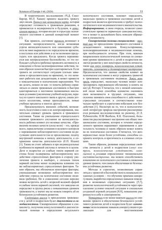 Sciences of Europe # 60, (2020) 53
В теоретических исследованиях (Ч.Д. Спил-
бергер, Ю.Л. Ханин) принято выделять тревогу
двух видов. Тревогу как личностную черту, которая
определяет готовность к тревожным реакциям, и
проявляется в неуверенности в будущем, и акту-
альную тревогу, которая входит в структуру психи-
ческого состояния в данный конкретный момент
[1].
Как правило, состояние тревоги возникает в
ситуациях неопределенности, когда возможная
угроза жизнедеятельности или самооценки субъ-
екта не явно выражена и не определена во времени,
в поступках или действиях и ее не возможно преду-
гадать или предсказать. Когда тревога пережива-
ется как неопределенное беспокойство, то это по-
буждает субъекта (ребенка) проявлять активность в
поведении и более целенаправленные действия, та-
ким образом помогая быстрее адаптироваться. Если
тревога не соответствует ситуации (сильно завы-
шена и продолжительна по времени), то это начи-
нает работать как дезадаптация, и может привести
к поведенческим и психическим нарушениям. Что
же делать, можно ли как- то помочь ребенку справ-
ляться со своим тревожным состоянием и быстрее
адаптироваться к постоянно меняющимся школь-
ным условиям (увеличение учебной нагрузки, пере-
ход из одного школьного звена в другое, смена дет-
ского коллектива, новые преподаватели, новые
учебные предметы и многое другое).
Предсказуемость внешних событий, возмож-
ность подготовки к ним и их контролирования, зна-
чительно снижает уровень тревоги и тревожного
состояния. Также на уменьшение отрицательного
влияния тревожного состояния на жизнедеятель-
ность ребенка влияют его волевые качества. «Про-
явление волевых качеств (силы воли) – это, прежде
всего, переключение сознания и волевого контроля
с переживания неблагоприятного состояния на ре-
гуляцию деятельности (на ее продолжение, подачу
внутренней команды к началу деятельности, к со-
хранению качества деятельности)» (Е.П. Ильин)
[1]. Также не стоит забывать и про индивидуальные
особенности нервной системы и личности в целом.
Дети и подростки со слабым типом нервной си-
стемы более подвержены неблагоприятному воз-
действию стрессогенных факторов в сторону уве-
личения тревоги и наоборот, с сильным типом
нервной системы менее подвержены влиянию тех
же неблагоприятных стрессогенных факторов. Та-
ким образом, мы обозначили некоторые факторы,
уменьшающие возможное неблагоприятное воз-
действие стресса на психическое состояние инди-
вида (ребенка), Но к сожалению сегодня нередко
можно встретить детей с незрелой волевой сферой
и слабым типом нервной системой, что заведомо их
определяет в группу риска с повышенным уровнем
тревожности, а значит мы не можем говорить об их
безопасном устойчивом развитии.
Следующим шагом в преодолении тревожно-
сти у детей и подростков будет диагностика и са-
модиагностика. Своевременное обращение к спе-
циалисту, получение консультативной и диагности-
ческой помощи в определении актуального
психического состояния, поможет определить,
насколько тревога и тревожное состояние детей и
подростков является критическим и требует психо-
логического или медикаментозного вмешательства.
Информирование, в свою очередь, позволит само-
стоятельно провести первичную самодиагностику,
что и может в дальнейшем быть поводом обраще-
ния к специалисту.
Своевременная помощь специалистов – тре-
тий шаг по преодолению тревожного состояния и
дезадаптивного поведения. Консультирование,
психокоррекционная и медикаментозная помощь,
при необходимости лечение. При этом, важным
направлением психологической помощи по сниже-
нию уровня тревожности у детей и подростков яв-
ляется развитие у них некоторых свойств личности,
такие как локус контроль, психологическая устой-
чивость, самооценка и доминирующее настроение.
Предполагается, что данные свойства влияют на
психическое состояние и могут управлять тревогой
и тревожным состоянием индивида. Локус кон-
троль определяет, насколько человек может кон-
тролировать окружающую обстановку и влиять на
нее (Д. Роттер). Считается, что с низкой самооцен-
кой люди менее способны адекватно оценивать
свои возможности в трудных ситуациях, они
склонны занижать свои способности к действиям в
стрессовых ситуациях и соответственно изна-
чально прибегают к стратегиям избегания или без-
действия [1]. Несмотря на то, что в психологиче-
ской литературе природа настроения рассматрива-
ется разными исследователями по разному, (С.Л.
Рубинштейн, П.М Якобсон, К.К. Платонов), боль-
шинство рассматривают настроение как общее эмо-
циональное состояние, которое в течении опреде-
ленного времени окрашивает переживания и дея-
тельность человека и таким образом может влиять
на их психическое состояние. Считается, что жиз-
нерадостные люди более устойчивы, способны со-
хранять контроль и критичность в сложных ситуа-
циях.
Таким образом, развивая определенные свой-
ства личности у детей и подростков (локус кон-
троль, психологическая устойчивость, само-
оценка) и создавая определенное эмоциональное
состояние/настроение, мы можем способствовать
изменению их психического состояния и снижению
уровня тревоги, тем самым обеспечивая их безопас-
ное устойчивое развитие.
Методы и стратегии, позволяющие справ-
ляться с тревогой и беспокойством в специально со-
зданных условиях – это обучение приемам саморе-
гуляции, выработка определенных навыков поведе-
ния в возможных стрессовых ситуациях [5;7],
развитие психологической устойчивости через пре-
одоление условно опасной ситуации в специально
созданной игровой ситуации [8;9], повышение уве-
ренности в себе и самопринятие.
Четвертым и не менее важным шагом по сни-
жению тревоги и обеспечению безопасного устой-
чивого развития детей и подростков будет самопо-
мощь: использование навыков саморегуляции и ре-
лаксации для восстановления
 