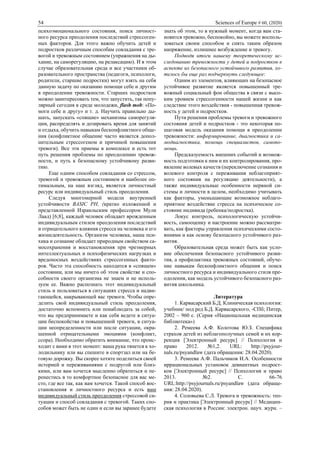 54 Sciences of Europe # 60, (2020)
психоэмоционального состояния, поиск личност-
ного ресурса преодоления последствий стрессоген-
ных факторов. Для этого важно обучить детей и
подростков различным способам совладания с тре-
вогой и тревожным состоянием (упражнения на ды-
хание, на саморегуляцию, на релаксацию). И в этом
случае образовательная среда и все участники об-
разовательного пространства (педагоги, психологи,
родители, старшие подростки) могут взять на себя
данную задачу по оказанию помощи себе и другим
в преодолении тревожности. Старших подростков
можно заинтересовать тем, что запустить, так попу-
лярный сегодня в среде молодежи, flash mob: «По-
моги себе и другу» и т. д. Научить правильно ды-
шать, запускать «спящие» механизмы саморегуля-
ции, распределять и дозировать время для занятий
и отдыха, обучить навыкам бесконфликтного обще-
ния (конфликтное общение часто является допол-
нительным стрессогеном и причиной повышения
тревоги). Все эти приемы в комплексе и есть тот
путь решения проблемы по преодолению тревож-
ности, и путь к безопасному устойчивому разви-
тию.
Еще одним способом совладания со стрессом,
тревогой и тревожным состоянием и наиболее оп-
тимальным, на наш взгляд, является личностный
ресурс или индивидуальный стиль преодоления.
Следуя многомерной модели внутренней
устойчивости BASIC PH, (кратко изложенной и
представленной Израильским профессором Мули
Лаад) [6;8], каждый человек обладает врожденным
индивидуальным стилем преодоления последствий
и отрицательного влияния стресса на человека и его
жизнедеятельность. Организм человека, наша пси-
хика и сознание обладает природным свойством са-
мосохранения и восстановления при чрезмерных
интеллектуальных и психофизических нагрузках и
вредоносных воздействиях стрессогенных факто-
ров. Часто эта способность находится в «спящем»
состоянии, или мы ничего об этом свойстве и спо-
собности своего организма не знаем и не исполь-
зуем ее. Важно распознать этот индивидуальный
стиль и пользоваться в ситуациях стресса и надви-
гающейся, накрывающей вас тревоги. Чтобы опре-
делить свой индивидуальный стиль преодоления,
достаточно вспомнить или понаблюдать за собой,
что вы предпринимаете и как себя ведете в ситуа-
ции беспокойства и повышенной тревоги, в ситуа-
ции неопределенности или после ситуации, окра-
шенной отрицательными эмоциями (конфликт,
ссора). Необходимо обратить внимание, что проис-
ходит с вами в этот момент: ваша рука тянется к хо-
лодильнику или вы спешите в спортзал или на бе-
говую дорожку. Вы скорее хотите поделиться своей
историей и переживаниями с подругой или близ-
кими, или вам хочется мысленно обратиться и пе-
ренестись в то комфортное безопасное для вас ме-
сто, где все так, как вам хочется. Такой способ вос-
становления и личностного ресурса и есть ваш
индивидуальный стиль преодоления стрессовой си-
туации и способ совладания с тревогой. Таких спо-
собов может быть не один и если вы заранее будете
знать об этом, то в нужный момент, когда вам ста-
новится тревожно, беспокойно, вы можете восполь-
зоваться своим способом и снять таким образом
напряжение, излишнее возбуждение и тревогу.
Подводя итоги нашему теоретическому ис-
следованию тревожности у детей и подростков в
аспекте их безопасного устойчивого развития, хо-
телось бы еще раз подчеркнуть следующее:
Одним из элементов, влияющих на безопасное
устойчивое развитие является повышенный тре-
вожный социальный фон общества в связи с высо-
ким уровнем стрессогенности нашей жизни и как
следствие этого воздействия - повышенная тревож-
ность у детей и подростков.
Пути решения проблемы тревоги и тревожного
состояния детей и подростков - это некоторая по-
шаговая модель оказания помощи в преодолении
тревожности: информирование, диагностика и са-
модиагностика, помощь специалистов, самопо-
мощь.
Предсказуемость внешних событий и возмож-
ность подготовки к ним и их контролирования, про-
явление волевых качеств (переключение сознания и
волевого контроля с переживания неблагоприят-
ного состояния на регуляцию деятельности), а
также индивидуальные особенности нервной си-
стемы и личности в целом, необходимо учитывать
как факторы, уменьшающие возможное неблаго-
приятное воздействие стресса на психическое со-
стояние индивида (ребенка/подростка).
Локус контроль, психологическую устойчи-
вость, самооценку и настроение можно рассматри-
вать, как факторы управления психическими состо-
яниями и как основу безопасного устойчивого раз-
вития.
Образовательная среда может быть как усло-
вие обеспечения безопасного устойчивого разви-
тия, а профилактика тревожных состояний, обуче-
ние навыкам бесконфликтного общения и поиск
личностного ресурса и индивидуального стиля пре-
одоления, как модель устойчивого безопасного раз-
вития школьника.
Литература
1. Карвасарский Б.Д. Клиническая психология:
учебник/ под ред Б.Д. Карвасарского, -СПб; Питер,
2002 – 960 с. (Серия «Национальная медицинская
библиотека»)
2. Ремеева А.Ф. Колотова Ю.З. Специфика
страхов детей из неблагополучных семей и их кор-
рекция [Электронный ресурс] // Психология и
право 2012. №1,2. URL: http://psyjour-
nals.ru/psyandlaw (дата обращения: 28.04.2020).
3. Ремеева А.Ф. Пальчиков И.А. Особенности
иррациональных установок девиантных подрост-
ков [Электронный ресурс] // Психология и право
2013. №2. С. 66-76
URL:http://psyjournals.ru/psyandlaw (дата обраще-
ния: 28.04.2020).
4. Соловьева С.Л. Тревога и тревожность: тео-
рия и практика [Электронный ресурс] // Медицин-
ская психология в России: электрон. науч. журн. –
 