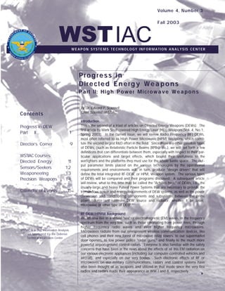 Volume 4, Number 3

WST IAC

Fall 2003

W E A P O N S Y S T E M S T E C H N O L O G Y I N F O R M A T I O N A N A L Y S I S C E N T ER

Progress in
Directed Energy Weapons
Part II: High Power Microwave Weapons
By Dr. Edward P. Scannell
Chief Scientist, WSTIAC

Contents
Progress in DEW
Part
II

1

Director’s Corner

9

WSTIAC Courses:
Directed Energy
Sensors/Seekers
Weaponeering
Precision Weapons

1
1
12
13
14

Calendar of Events

1
5

WSTIAC is a DoD Information Analysis
Center Sponsored by the Defense
Technical Information Center

Introduction
This is the second of a triad of articles on Directed Energy Weapons (DEWs). The
first article by Mark Scott covered High Energy Laser (HEL) Weapons (Vol. 4, No.1,
Spring 2003). In the current issue, we will review Radio Frequency (RF) DEWs,
most often referred to as High Power Microwave (HPM) Weapons, which constitute the second largest R&D effort in the field. Since there are other possible types
of DEWs, (such as Relativistic Particle Beams (RPBs), etc.), we will set forth a few
definitions that can differentiate between them, especially with respect to their particular applications and target effects, which bound their usefulness to the
warfighters and the platforms they must use for the whole battle space. The output parameter limits placed on the various technologies by the operational
requirements and environments will, in turn, produce "design drivers" that will
define the total integrated RF-DEW, or HPM, Weapon system. The various types
of DEWs will be compared and their programs discussed. A subsequent article
will review, what to this time may be called the "Achilles heel," of DEWs, i.e., the
usually large and heavy Pulsed Power Systems that are necessary to provide the
tremendous power and energy requirements of DEW systems, as well as the power
conversion and conditioning components and subsystems between the prime
power source and ultimate DEW source and radiator, whether it be laser,
microwave or other type of DEW.
RF-DEW/HPMW Background
We all now live in a virtual "sea" of electromagnetic (EM) waves, in the frequency
spectrum from the very low, such as those emanating from power lines, through
higher frequency radio waves and even higher frequency microwaves.
Microwaves radiate from our omnipresent wireless communication devices, like
cell phones and their new forest of microwave relay towers, to our supermarket
door openers, to low power police "radar guns," and finally to the much more
powerful airport ground control radars. Everyone is also familiar with the safety
concerns that have been in the news about the effects of all this EM radiation on
our various electronic appliances (including our computer-controlled vehicles and
aircraft), and especially on our very bodies. Such electronic effects of RF or
microwaves on our military communications, radars and control systems have
also been thought of as weapons and utilized in that mode since the very first
radios and radars made their appearance in WW I and II, respectively.

4

 