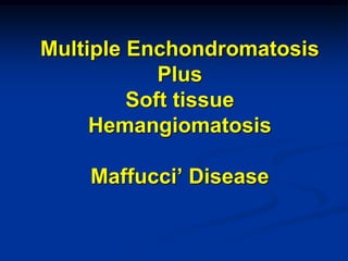 Multiple Enchondromatosis
            Plus
         Soft tissue
     Hemangiomatosis

    Maffucci’ Disease
 