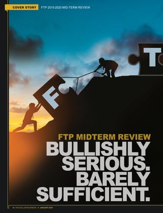 14 THE DOLLAR BUSINESS II JANUARY 2018
COVER STORY FTP 2015-2020 MID-TERM REVIEW
FTP MIDTERM REVIEW
BULLISHLY
SERIOUS.
BARELY
SUFFICIENT.
 