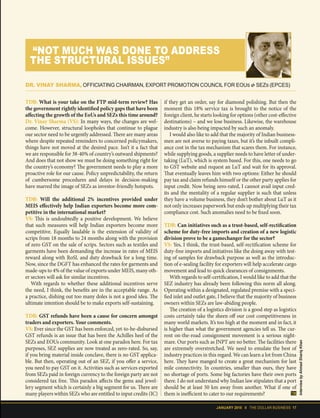JANUARY 2018 II THE DOLLAR BUSINESS 17
TDB: What is your take on the FTP mid-term review? Has
the government rightly identified policy gaps that have been
affecting the growth of the EoUs and SEZs this time around?
Dr. Vinay Sharma (VS): In many ways, the changes are wel-
come. However, structural loopholes that continue to plague
our sector need to be urgently addressed. There are many areas
where despite repeated reminders to concerned policymakers,
things have not moved at the desired pace. Isn’t it a fact that
we are responsible for 38-40% of country’s outward shipments?
And does that not show we must be doing something right for
the country’s economy? The government needs to play a more
proactive role for our cause. Policy unpredictability, the return
of cumbersome procedures and delays in decision-making
have marred the image of SEZs as investor-friendly hotspots.
TDB: Will the additional 2% incentives provided under
MEIS effectively help Indian exporters become more com-
petitive in the international market?
VS: This is undoubtedly a positive development. We believe
that such measures will help Indian exporters become more
competitive. Equally laudable is the extension of validity of
scrips from 18 months to 24 months along with the provision
of zero GST on the sale of scrips. Sectors such as textiles and
garments have been demanding the increase in rates of MEIS
reward along with RoSL and duty drawback for a long time.
Now, since the DGFT has enhanced the rates for garments and
made-ups to 4% of the value of exports under MEIS, many oth-
er sectors will ask for similar incentives.
With regards to whether these additional incentives serve
the need, I think, the benefits are in the acceptable range. As
a practice, dishing out too many doles is not a good idea. The
ultimate intention should be to make exports self-sustaining.
TDB: GST refunds have been a cause for concern amongst
traders and exporters. Your comments.
VS: Ever since the GST has been enforced, yet-to-be-disbursed
GST refunds is an issue that has been the Achilles heel of the
SEZs and EOUs community. Look at one paradox here. For tax
purposes, SEZ supplies are now treated as zero-rated. So, say,
if you bring material inside conclave, there is no GST applica-
ble. But then, operating out of an SEZ, if you offer a service,
you need to pay GST on it. Activities such as services exported
from SEZs paid in foreign currency to the foreign party are not
considered tax free. This paradox affects the gems and jewel-
lery segment which is certainly a big segment for us. There are
many players within SEZs who are entitled to input credits (IC)
if they get an order, say for diamond polishing. But then the
moment this 18% service tax is brought to the notice of the
foreign client, he starts looking for options (other cost-effective
destinations) – and we lose business. Likewise, the warehouse
industry is also being impacted by such an anomaly.
I would also like to add that the majority of Indian business-
men are not averse to paying taxes, but it’s the inbuilt compli-
ance cost in the tax mechanism that scares them. For instance,
while supplying goods, a supplier needs to have letter of under-
taking (LuT), which is system based. For this, one needs to go
to GST website and request an LuT and wait for its approval.
That eventually leaves him with two options: Either he should
pay tax and claim refunds himself or the other party applies for
input credit. Now being zero-rated, I cannot avail input cred-
its and the mentality of a regular supplier is such that unless
they have a volume business, they don’t bother about LuT as it
not only increases paperwork but ends up multiplying their tax
compliance cost. Such anomalies need to be fixed soon.
TDB: Can initiatives such as a trust-based, self-rectification
scheme for duty-free imports and creation of a new logistic
division prove to be a gamechanger for the sector?
VS: Yes, I think, the trust-based, self-rectification scheme for
duty-free imports and initiatives like the doing away with test-
ing of samples for drawback purpose as well as the introduc-
tion of e-sealing facility for exporters will help accelerate cargo
movement and lead to quick clearances of consignments.
With regards to self-certification, I would like to add that the
SEZ industry has already been following this norm all along.
Operating within a designated, regulated premise with a speci-
fied inlet and outlet gate, I believe that the majority of business
owners within SEZs are law-abiding people.
The creation of a logistics division is a good step as logistics
costs certainly take the sheen off our cost competitiveness in
many world markets. It’s too high at the moment and in fact, it
is higher than what the government agencies tell us. The cur-
rent on-the-road consignment movement is a serious night-
mare. Our ports such as JNPT are no better. The facilities there
are extremely overstretched. We need to emulate the best of
industry practices in this regard. We can learn a lot from China
here. They have manged to create a great mechanism for last
mile connectivity. In countries, smaller than ours, they have
no shortage of ports. Some big factories have their own ports
there. I do not understand why Indian law stipulates that a port
should be at least 50 km away from another. What if one of
them is inefficient to cater to our requirements?
“NOT MUCH WAS DONE TO ADDRESS
THE STRUCTURAL ISSUES”
DR. VINAY SHARMA, OFFICIATING CHAIRMAN, EXPORT PROMOTION COUNCIL FOR EOUs & SEZs (EPCES)
InterviewbyAhmadShariqKhan
 