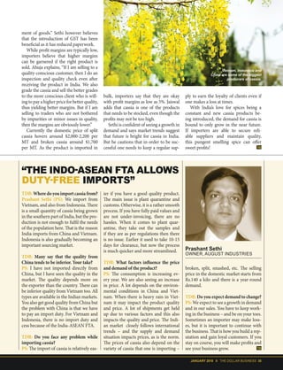 JANUARY 2018 II THE DOLLAR BUSINESS 35
ment of goods.” Sethi however believes
that the introduction of GST has been
beneficial as it has reduced paperwork.
While profit margins are typically low,
importers believe that higher margins
can be garnered if the right product is
sold. Ahuja explains, “If I am selling to a
quality-conscious customer, then I do an
inspection and quality check even after
receiving the product in India. We also
grade the cassia and sell the better grades
to the more conscious client who is will-
ing to pay a higher price for better quality,
thus yielding better margins. But if I am
selling to traders who are not bothered
by impurities or minor issues in quality,
then the margins are obviously lower.”
Currently the domestic price of split
cassia hovers around $2,000-2,200 per
MT and broken cassia around $1,700
per MT. As the product is imported in
TDB: Wheredoyouimportcassiafrom?
Prashant Sethi (PS): We import from
Vietnam, and also from Indonesia. There
is a small quantity of cassia being grown
in the southern part of India, but the pro-
duction is not enough to fulfil the needs
of the population here. That is the reason
India imports from China and Vietnam.
Indonesia is also gradually becoming an
important sourcing market.
TDB: Many say that the quality from
China tends to be inferior. Your take?
PS: I have not imported directly from
China, but I have seen the quality in the
market. The quality depends more on
the exporter than the country. There can
be inferior quality from Vietnam too. All
types are available in the Indian markets.
You also get good quality from China but
the problem with China is that we have
to pay an import duty. For Vietnam and
Indonesia, there is no import duty and
cess because of the India-ASEAN FTA.
TDB: Do you face any problem while
importing cassia?
PS: The import of cassia is relatively eas-
Prashant Sethi
OWNER, AUGUST INDUSTRIES
“THE INDO-ASEAN FTA ALLOWS
DUTY-FREE IMPORTS”
ier if you have a good quality product.
The main issue is plant quarantine and
customs. Otherwise, it is a rather smooth
process. If you have fully paid values and
are not under-invoicing, there are no
hassles. When it comes to plant quar-
antine, they take out the samples and
if they are as per regulations then there
is no issue. Earlier it used to take 10-15
days for clearance, but now the process
is much quicker and more streamlined.
TDB: What factors influence the price
and demand of the product?
PS: The consumption is increasing ev-
ery year. We are also seeing an increase
in price. A lot depends on the environ-
mental conditions in China and Viet-
nam. When there is heavy rain in Viet-
nam it may impact the product quality
and price. A lot of shipments get held
up due to various factors and this also
impacts the quality and price. The Indi-
an market closely follows international
trends – and the supply and demand
situation impacts prices, as is the norm.
The prices of cassia also depend on the
variety of cassia that one is importing –
broken, split, smashed, etc. The selling
price in the domestic market starts from
Rs.140 a kilo and there is a year-round
demand.
TDB: Do you expect demand to change?
PS: We expect to see a growth in demand
and in our sales. You have to keep work-
ing in the business – and be on your toes.
Sometimes an importer may make loss-
es, but it is important to continue with
the business. That is how you build a rep-
utation and gain loyal customers. If you
stay on course, you will make profits and
see your business grow.
bulk, importers say that they are okay
with profit margins as low as 5%. Jaiswal
adds that cassia is one of the products
that needs to be stocked, even though the
profits may not be too high.
Sethi is confident of seeing a growth in
demand and says market trends suggest
that future is bright for cassia in India.
But he cautions that in order to be suc-
cessful one needs to keep a regular sup-
ply to earn the loyalty of clients even if
one makes a loss at times.
With India’s love for spices being a
constant and new cassia products be-
ing introduced, the demand for cassia is
bound to only grow in the near future.
If importers are able to secure reli-
able suppliers and maintain quality,
this pungent smelling spice can offer
sweet profits!
Vietnam, Indonesia and
China are some of the biggest
producers of cassia.
 