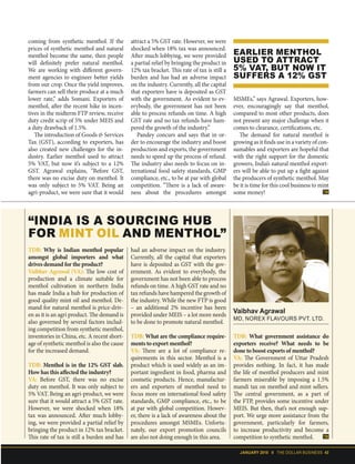 JANUARY 2018 II THE DOLLAR BUSINESS 43
coming from synthetic menthol. If the
prices of synthetic menthol and natural
menthol become the same, then people
will definitely prefer natural menthol.
We are working with different govern-
ment agencies to engineer better yields
from our crop. Once the yield improves,
farmers can sell their produce at a much
lower rate,” adds Somani. Exporters of
menthol, after the recent hike in incen-
tives in the midterm FTP review, receive
duty credit scrip of 5% under MEIS and
a duty drawback of 1.5%.
The introduction of Goods & Services
Tax (GST), according to exporters, has
also created new challenges for the in-
dustry. Earlier menthol used to attract
5% VAT, but now it’s subject to a 12%
GST. Agrawal explains, “Before GST,
there was no excise duty on menthol. It
was only subject to 5% VAT. Being an
agri-product, we were sure that it would
attract a 5% GST rate. However, we were
shocked when 18% tax was announced.
After much lobbying, we were provided
a partial relief by bringing the product in
12% tax bracket. This rate of tax is still a
burden and has had an adverse impact
on the industry. Currently, all the capital
that exporters have is deposited as GST
with the government. As evident to ev-
erybody, the government has not been
able to process refunds on time. A high
GST rate and no tax refunds have ham-
pered the growth of the industry.”
Pandey concurs and says that in or-
der to encourage the industry and boost
production and exports, the government
needs to speed up the process of refund.
The industry also needs to focus on in-
ternational food safety standards, GMP
compliance, etc., to be at par with global
competition. “There is a lack of aware-
ness about the procedures amongst
MSMEs,” says Agrawal. Exporters, how-
ever, encouragingly say that menthol,
compared to most other products, does
not present any major challenge when it
comes to clearance, certifications, etc.
The demand for natural menthol is
growing as it finds use in a variety of con-
sumables and exporters are hopeful that
with the right support for the domestic
growers, India’s natural menthol export-
ers will be able to put up a fight against
the producers of synthetic menthol. May
be it is time for this cool business to mint
some money!
TDB: Why is Indian menthol popular
amongst global importers and what
drives demand for the product?
Vaibhav Agrawal (VA): The low cost of
production and a climate suitable for
menthol cultivation in northern India
has made India a hub for production of
good quality mint oil and menthol. De-
mand for natural menthol is price-driv-
en as it is an agri product. The demand is
also governed by several factors includ-
ing competition from synthetic menthol,
inventories in China, etc. A recent short-
age of synthetic menthol is also the cause
for the increased demand.
TDB: Menthol is in the 12% GST slab.
How has this affected the industry?
VA: Before GST, there was no excise
duty on menthol. It was only subject to
5% VAT. Being an agri-product, we were
sure that it would attract a 5% GST rate.
However, we were shocked when 18%
tax was announced. After much lobby-
ing, we were provided a partial relief by
bringing the product in 12% tax bracket.
This rate of tax is still a burden and has
had an adverse impact on the industry.
Currently, all the capital that exporters
have is deposited as GST with the gov-
ernment. As evident to everybody, the
government has not been able to process
refunds on time. A high GST rate and no
tax refunds have hampered the growth of
the industry. While the new FTP is good
– an additional 2% incentive has been
provided under MEIS – a lot more needs
to be done to promote natural menthol.
TDB: What are the compliance require-
ments to export menthol?
VA: There are a lot of compliance re-
quirements in this sector. Menthol is a
product which is used widely as an im-
portant ingredient in food, pharma and
cosmetic products. Hence, manufactur-
ers and exporters of menthol need to
focus more on international food safety
standards, GMP compliance, etc., to be
at par with global competition. Howev-
er, there is a lack of awareness about the
procedures amongst MSMEs. Unfortu-
nately, our export promotion councils
are also not doing enough in this area.
TDB: What government assistance do
exporters receive? What needs to be
done to boost exports of menthol?
VA: The Government of Uttar Pradesh
provides nothing. In fact, it has made
the life of menthol producers and mint
farmers miserable by imposing a 1.5%
mandi tax on menthol and mint sellers.
The central government, as a part of
the FTP, provides some incentive under
MEIS. But then, that’s not enough sup-
port. We urge more assistance from the
government, particularly for farmers,
to increase productivity and become a
competition to synthetic menthol.
Vaibhav Agrawal
MD, NOREX FLAVOURS PVT. LTD.
“INDIA IS A SOURCING HUB
FOR MINT OIL AND MENTHOL”
EARLIER MENTHOL
USED TO ATTRACT
5% VAT, BUT NOW IT
SUFFERS A 12% GST
 