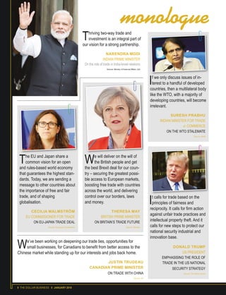 8 THE DOLLAR BUSINESS II JANUARY 2018
If we only discuss issues of in-
terest to a handful of developed
countries, then a multilateral body
like the WTO, with a majority of
developing countries, will become
irrelevant.
SURESH PRABHU
INDIAN MINISTER FOR TRADE
& COMMERCE
ON THE WTO STALEMATE
Source: IANS
We’ve been working on deepening our trade ties, opportunities for
small businesses, for Canadians to benefit from better access to the
Chinese market while standing up for our interests and jobs back home.
JUSTIN TRUDEAU
CANADIAN PRIME MINISTER
ON TRADE WITH CHINA
Source: AP
It calls for trade based on the
principles of fairness and
reciprocity. It calls for firm action
against unfair trade practices and
intellectual property theft. And it
calls for new steps to protect our
national security industrial and
innovation base.
DONALD TRUMP
US PRESIDENT
EMPHASISING THE ROLE OF
TRADE IN THE US NATIONAL
SECURITY STRATEGY
Source: The White House
The EU and Japan share a
common vision for an open
and rules-based world economy
that guarantees the highest stan-
dards. Today, we are sending a
message to other countries about
the importance of free and fair
trade, and of shaping
globalisation.
CECILIA MALMSTRÖM
EU COMMISSIONER FOR TRADE
ON EU-JAPAN TRADE DEAL
Source: European Commission
We will deliver on the will of
the British people and get
the best Brexit deal for our coun-
try – securing the greatest possi-
ble access to European markets,
boosting free trade with countries
across the world, and delivering
control over our borders, laws
and money.
THERESA MAY
BRITISH PRIME MINISTER
ON BRITAIN’S TRADE FUTURE
Source: Reuters
monologue
Thriving two-way trade and
investment is an integral part of
our vision for a strong partnership.
NARENDRA MODI
INDIAN PRIME MINISTER
On the role of trade in India-Israel relations
Source: Ministry of External Affairs, GoI
 