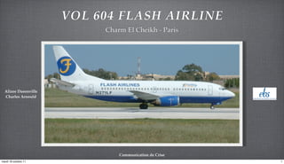 VOL 604 FLASH AIRLINE
                           Charm El Cheikh - Paris




  Alizee Dasonville
  Charles Arnould




                               Communication de Crise
mardi 18 octobre 11                                     1
 