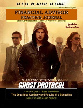 Ghost Protocol;
                                                       Volume 68 / February 2012


  F IN A N C IA L A D V IS O R
        PRACTICE JOURNAL
    JOURNAL OF THE SECURITIES ACADEMY AND FACULTY OF e-EDUCATION




            SAFE UPDATES – KEEP INFORMED
The Securities Academy and Faculty of e-Education
               Editor: CA Lalit Mohan Agrawal
 