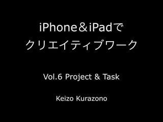 iPhone＆iPadで
クリエイティブワーク

 Vol.6 Project & Task

    Keizo Kurazono
 