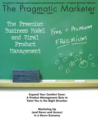 7      4              2009




 The Freemium
Business Model
   and Viral
    Product
  Management




        Expand Your Comfort Zone:
       A Product Management Quiz to
       Point You in the Right Direction


                Marketing Up
           (and Down and Across)
             in a Down Economy
 