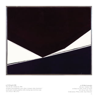p. 24 Greg A. Hill                                                                               p. 25 Rita Letendre
Sans titre (b) / Untitled (b), 1993                                                           Sans titre / Untitled, 1966
acrylique, huile, graphique, craie, ruban à masquer, ruban aluminium /           acrylique sur toile / acrylic on canvas
acrylic paint, oil paint, graphite, chalk, masking tape, aluminium tape                       61 x 76 cm / 24 x 30 in
121 x 93 cm / 48 x 37 in                                                  Crédit photo / Photo credit : Guy L’Heureux
                                                                                                                      25
 