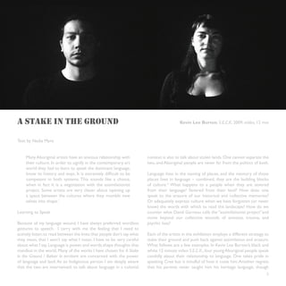 A STAKE IN THE GROUND                                                                      Kevin Lee Burton, S.E.C.K, 2009, vidéo, 12 min



Text by Nadia Myre


    Many Aboriginal artists have an anxious relationship with            context is also to talk about stolen lands. One cannot separate the
    their culture. In order to signify in the contemporary art           two, and Aboriginal people are never far from the politics of both.
    world they had to learn to speak the dominant language,
    know its history and ways. It is extremely difficult to be           Language lives in the naming of places, and the memory of those
    competent in both systems. This sounds like a choice,                places lives in language – combined, they are the building blocks
    when in fact it is a negotiation with the assimilationist            of culture.2 What happens to a people when they are severed
    project. Some artists are very clever about opening up               from their language? Severed from their land? How does one
    a space between the cultures where they mumble new                   speak to the erasure of our historical and collective memories?
    selves into shape.1                                                  Or adequately express culture when we have forgotten (or never
                                                                         knew) the words with which to read the landscape? How do we
Learning to Speak                                                        counter what David Garneau calls the “assimilationist project”and
                                                                         move beyond our collective wounds of amnesia, trauma, and
Because of my language wound, I have always preferred wordless           psychic loss?
gestures to speech. I carry with me the feeling that I need to
actively listen; to read between the lines; that people don’t say what   Each of the artists in the exhibition employs a different strategy to
they mean, that I won’t say what I mean. I have to be very careful       stake their ground and push back against assimilation and erasure.
about what I say. Language is power, and words shape thoughts that       What follows are a few examples. In Kevin Lee Burton’s black and
manifest in the world. Many of the works I have chosen for A Stake       white 12 minute video S.E.C.K., four young Aboriginal people speak
in the Ground / Baliser le territoire are concerned with the power       candidly about their relationship to language. One takes pride in
of language and land. As an Indigenous person I am deeply aware          speaking Cree but is mindful of how it costs him. Another regrets
that the two are intertwined: to talk about language in a colonial       that his parents never taught him his heritage language, though
                                                                                                                                            5
 