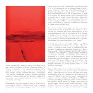 crainte de perdre sa vision haudenosaunee [iroquoise] du monde
                                                                     et de se perdre lui-même dans le processus, Staats s’acharne à
                                                                     contrer l’effacement culturel par son « esthétique réparatrice3».
                                                                     Dans liminal disturbance, il récite l’éloge funèbre traditionnel dans un
                                                                     mohawk approximatif, tenant un rang de wampum entre les doigts
                                                                     tel un chapelet. Son œuvre rappelle la place centrale qu’occupe
                                                                     le wampum dans la culture iroquoise, comment il faisait office
                                                                     d’aide-mémoire lors de cérémonies et comme il peut ultimement
                                                                     stimuler un éveil spirituel. Dans ce contexte particulier, le wampum
                                                                     projeté au mur devient un symbole du cœur battant de la nation et
                                                                     de chaque individu en faisant partie.

                                                                     Pour l’artiste Robert Houle, s’exprimer dans nos langues
                                                                     ancestrales est un acte de résistance contre l’apartheid culturel.
                                                                     Il a ainsi déjà mentionné que l’un des gestes politiques les plus
                                                                     provocateurs qu’il aura posé en carrière est de parler saulteaux
                                                                     lorsqu’il peint4. Houle croit que « le rythme, la grammaire et la
                                                                     syntaxe de cette langue » stimulent non seulement son imagination
                                                                     mais le transforme littéralement, l’aidant à formuler l’expérience
                                                                     amérindienne tout en déprogrammant son être colonial.

                                                                     La série Dead Indian Stories, de Hock E Aye Vi Edgar Heap of Birds,
                                                                     comprend une cinquantaine de monotypes rouges sur papier pur
                                                                     chiffon. Ces derniers se lisent comme les manchettes de grands
                                                                     quotidiens qui auraient été grattées sur le papier dans l’urgence
                                                                     d’un rêve lucide – FIND PEOPLE KILL PEOPLE WASHITA RIVER
                                                                     ou INDIAN STILL TARGET OBAMA BIN LADEN GERONIMO.
                                                                     Ces mots font référence à des actualités et faits historiques
                                                                     témoignant de la longue histoire de discrimination et de
                                                                     violence faite aux Amérindiens. En « écrivant » ces énoncés par
                                                                     soustraction plutôt que par addition (soit en enlevant l’encre de la
                                                                     plaque plutôt qu’en l’y apposant), Heap of Birds met en lumière la
                                                                     stratégie d’effacement qu’a adoptée le projet colonial vis-à-vis de
minutes intitulée S.E.C.K., Kevin Lee Burton dresse le portrait de   la question autochtone.
quatre jeunes Autochtones et de leur relation au langage. L’un
d’eux est fier de parler cri mais est soucieux de ce que cela lui    Delegates: Chiefs of the Earth and Sky, d’Arthur Renwick, nous
coûte. Un second regrette et s’étonne que ses parents ne lui aient   rappelle que notre incapacité à communiquer convenablement
jamais enseigné la langue ancestrale, alors qu’ils l’ont enseignée   dans la « langue officielle » nous a coûté nos terres et nos droits
à des centaines d’autres. Une troisième raconte le douloureux        issus de traités. Cette série constituée de onze photographies de
sentiment d’isolation auquel elle fait face, étant incapable de      paysages du Dakota du Sud rend hommage à onze délégués et
communiquer avec des êtres chers. Le ton de l’œuvre est              signataires autochtones du Traité de Fort Laramie (1868), dont
vulnérable et authentique.                                           Crazy Horse et Sitting Bull. Chaque paysage devient le substitut
                                                                     d’un portrait – portant le nom d’un délégué – dont le sujet est
Dans dark string repeat, une installation vidéo de Greg Staats, un   absent. À sa place se trouve un signe de ponctuation, gravé à même
unique rang de wampum, filmé puis projeté sur la cimaise, bat        le support d’aluminium, qui marque une pause dans la lecture de
la mesure. Ne connaissant pas la langue mohawk, vivant dans la       l’image et représente symboliquement les clauses du langage
6
 