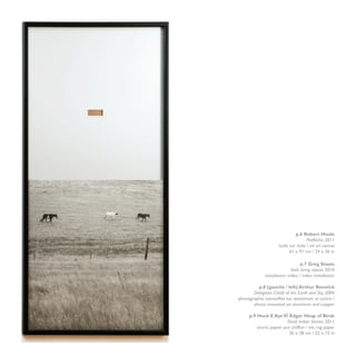 p.6 Robert Houle
                                         Parflèche, 2011
                         huile sur toile / oil on canvas
                               61 x 91 cm / 24 x 36 in

                                      p.7 Greg Staats
                                 dark string repeat, 2010
                  installation vidéo / video installation

             p.8 (gauche / left) Arthur Renwick
           Delegates: Chiefs of the Earth and Sky, 2004
    photographie marouflée sur aluminium et cuivre /
           photo mounted on aluminum and copper

         p.9 Hock E Aye Vi Edgar Heap of Birds
                             Dead Indian Stories, 2011
             encre, papier pur chiffon / ink, rag paper
                              56 x 38 cm / 22 x 15 in
8
 