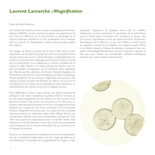 Laurent Lamarche : Magnification

Texte de Paule Mackrous

Un mémoire de maîtrise en arts visuels et médiatiques fraîchement         d’agrandir l’apparence de quelque chose sans le modifier
déposé (UQAM), Laurent Lamarche propose une exposition à la               réellement), l’artiste positionne le spectateur, tel le scientifique,
fois riche en réflexions et en sensorialités. Le façonnage de la          comme l’observateur minutieux d’un processus en temps réel.
matière plastique recyclée et la fine manipulation de la lumière,         Si le terme magnification ne fait pas partie de notre dictionnaire
dans les œuvres de Magnification, révèlent deux grandes agilités          francophone, on le définit ici, un peu par réflexe, comme l’action
de sculpteur.                                                             de magnifier, c’est-à-dire, de célébrer une matière usuelle. Même
                                                                          si les boîtes remplies d’objets de plastique s’entassent dans son
Les images de forme circulaire de la série C3H6, dont le titre            atelier d’Hochelaga-Maisonneuve, Laurent Lamarche a besoin de
représente une formule brute pour les isomères, évoquent la boîte         bien peu pour révéler les innombrables subtilités esthétiques
de pétri et les tissus qu’on y cultive.Agrandie considérablement à la     donnant vie à cette matière manufacturée.
lumière d’un numériseur à balayage (scanner), par le même procédé
que la numérisation d’une diapositive, la matière modifiée par la
chaleur, la colle chaude ou la résine, dévoile des formes que l’on
pourrait qualifier d’organiques ou de cellulaires. Elles rappellent,
par l’illusion qu’elles génèrent, les fictions biotechnologiques de
Michal Rovner. En écho à la série de tableaux circulaires en plastique
Marine de Jérôme Fortin, certaines images font aussi penser à des
hublots. Ce sont toutefois des fenêtres qui offrent une vue sous la
mer, plutôt qu’à sa surface, et par lesquelles on peut apercevoir un
entremêlement de résidus terrestres et d’algues marines.

Dans Diffraction, un laser rouge traverse une petite sculpture de
plastique et de résine suspendue au plafond. Celle-ci se meut au
gré des brises engendrées par les visiteurs ou des courants d’air
générés au hasard des portes qui s’ouvrent et se referment. Le
puissant rayon lumineux projette, sur le mur, un amalgame de tracés
linéaires qui s’érigent en une forme complexe et en mouvement
constant. Rappelant fortement, pour son aspect formel, certaines
œuvres produites par ordinateur telles celles d’Elout de Kok, ses
combinaisons linéaires sont aussi innombrables qu’aléatoires. Cela
offre une expérience hypnotisante pour ce qu’elle révèle, mais
aussi pour ce qu’elle dissimule, c’est-à-dire, toutes les potentialités
que la sculpture est en mesure d’actualiser par sa rencontre avec
un faisceau de lumière.

Posé sur un rétroprojecteur à acétates, un petit insecte de plastique
mu par un dispositif intégré laisse voir son image agrandie sur le
mur. Dévoilant la mécanique de la magnification, (en anglais : le fait


16
 