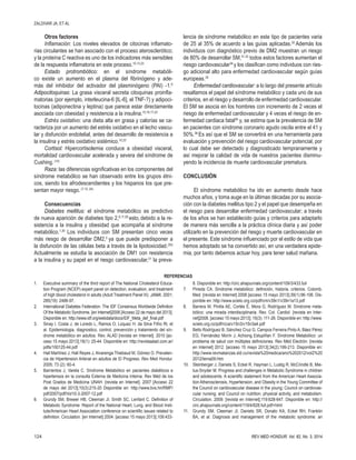 124 REV MED HONDUR, Vol. 82, No. 3, 2014
Otros factores
Inflamación: Los niveles elevados de citocinas inflamato-
rias circulantes se han asociado con el proceso aterosclerótico;
y la proteína C reactiva es uno de los indicadores más sensibles
de la respuesta inflamatoria en este proceso.10,13,23
Estado protrombótico: en el síndrome metabóli-
co existe un aumento en el plasma del fibrinógeno y ade-
más del inhibidor del activador del plasminógeno (PAI) -1.6
Adipocitoquinas: La grasa visceral secreta citoquinas proinfla-
matorias (por ejemplo, interleucina-6 [IL-6], el TNF-?) y adipoci-
tocinas (adiponectina y leptina) que parece estar directamente
asociada con obesidad y resistencia a la insulina.10,16,17,23
Estrés oxidativo: una dieta alta en grasa y calorías se ca-
racteriza por un aumento del estrés oxidativo en el lecho vascu-
lar y disfunción endotelial, antes del desarrollo de resistencia a
la insulina y estrés oxidativo sistémico.10,23
Cortisol: Hipercortisolemia conduce a obesidad visceral,
mortalidad cardiovascular acelerada y severa del síndrome de
Cushing.(10)
Raza: las diferencias significativas en los componentes del
síndrome metabólico se han observado entre los grupos étni-
cos, siendo los afrodescendientes y los hispanos los que pre-
sentan mayor riesgo.(7,10, 24)
Consecuencias
Diabetes mellitus: el síndrome metabólico es predictivo
de nueva aparición de diabetes tipo 2,6,11,29
esto, debido a la re-
sistencia a la insulina y obesidad que acompaña al síndrome
metabólico.1,30
Los individuos con SM presentan cinco veces
más riesgo de desarrollar DM2,2
ya que puede predisponer a
la disfunción de las células beta a través de la lipotoxicidad.(30)
Actualmente se estudia la asociación de DM1 con resistencia
a la insulina y su papel en el riesgo cardiovascular,31
la preva-
ZALDIVAR JA, ET AL
lencia de síndrome metabólico en este tipo de pacientes varia
de 25 al 35% de acuerdo a las guías aplicadas.32
Además los
individuos con diagnóstico previo de DM2 muestran un riesgo
de 80% de desarrollar SM,31,33
todos estos factores aumentan el
riesgo cardiovascular34
y los clasifican como individuos con ries-
go adicional alto para enfermedad cardiovascular según guías
europeas.35
Enfermedad cardiovascular: a lo largo del presente artículo
resaltamos el papel del síndrome metabólico y cada uno de sus
criterios, en el riesgo y desarrollo de enfermedad cardiovascular.
El SM se asocia en los hombres con incremento de 2 veces el
riesgo de enfermedad cardiovascular y 4 veces el riesgo de en-
fermedad cardiaca fatal28
y, se estima que la prevalencia de SM
en pacientes con síndrome coronario agudo oscila entre el 41 y
50%.36
Es así que el SM se convertirá en una herramienta para
evaluación y prevención del riesgo cardiovascular potencial, por
lo cual debe ser detectado y diagnosticado tempranamente y
así mejorar la calidad de vida de nuestros pacientes disminu-
yendo la incidencia de muerte cardiovascular prematura.
CONCLUSIÓN
El síndrome metabólico ha ido en aumento desde hace
muchos años, y toma auge en la últimas décadas por su asocia-
ción con la diabetes mellitus tipo 2 y el papel que desempeña en
el riesgo para desarrollar enfermedad cardiovascular; a través
de los años se han establecido guías y criterios para adaptarlo
de manera más sencilla a la práctica clínica diaria y así poder
utilizarlo en la prevención del riesgo y muerte cardiovascular en
el presente. Este síndrome influenciado por el estilo de vida que
hemos adoptado se ha convertido así, en una verdadera epide-
mia, por tanto debemos actuar hoy, para tener salud mañana.
1.	 Executive summary of the third report of The National Cholesterol Educa-
tion Program (NCEP) expert panel on detection, evaluation, and treatment
of high blood cholesterol in adults (Adult Treatment Panel III). JAMA. 2001;
285(19): 2486-97.
2.	 International Diabetes Federation. The IDF Consensus Worldwide Definition
Of the Metabolic Syndrome. [en Internet]2006 [Acceso 22 de mayo del 2013].
Disponible en: http://www.idf.org/webdata/docs/IDF_Meta_def_final.pdf
3.	 Sinay I, Costa J, de Loredo L, Ramos O, Lúquez H. da Silva Filho Rl, et
al. Epidemiologia, diagnostico, control, prevención y tratamiento del sín-
drome metabólico en adultos. Rev. ALAD [revista en Internet]. 2010 [ac-
ceso 15 mayo 2013];18(1): 25-44. Disponible en: http://revistaalad.com.ar/
pdfs/100125-44.pdf
4. 	 Hall Martínez J, Hall Reyes J, Alvarenga Thiebaud M, Gómez O. Prevalen-
cia de Hipertension Arterial en adultos de El Progreso. Rev Med Hondur.
2005; 73 (2): 60-4.
5.	 Barrientos J, Varela C. Síndrome Metabólico en pacientes diabéticos e
hipertensos en la consulta Externa de Medicina Interna. Rev Méd de los
Post Grados de Medicina UNAH. [revista en Internet]. 2007 [Acceso 22
de mayo del 2013];10(3):215-20 Disponible en: http://www.bvs.hn/RMP/
pdf/2007/pdf/Vol10-3-2007-12.pdf
6.	 Grundy SM, Brewer HB, Cleeman JI, Smith SC, Lenfant C. Definition of
Metabolic Syndrome: Report of the National Heart, Lung, and Blood Insti-
tute/American Heart Association conference on scientific issues related to
definition. Circulation. [en Internet] 2004. [acceso 15 mayo 2013];109:433-
8. Disponible en: http://circ.ahajournals.org/content/109/3/433.full
7.	 Pineda CA. Síndrome metabólico: definición, historia, criterios. Colomb.
Med. [revista en Internet] 2008 [acceso 15 mayo 2013];39(1):96-106. Dis-
ponible en: http://www.scielo.org.co/pdf/cm/v39n1/v39n1a13.pdf
8.	 Barrera M, Pinilla AE, Cortés É, Mora G, Rodríguez M. Síndrome meta-
bólico: una mirada interdisciplinaria. Rev. Col. Cardiol. [revista en Inter-
net]2008. [acceso 15 mayo 2013]; 15(3): 111-26. Disponible en: http://www.
scielo.org.co/pdf/rcca/v15n3/v15n3a4.pdf
9.	 Bello Rodríguez B, Sánchez Cruz G, Campos Ferreira Pinto A, Báez Pérez
EG, Fernández Morín J, Achiong Estupiñan F. Síndrome Metabólico: un
problema de salud con múltiples definiciones. Rev Méd Electrón. [revista
en Internet] 2012. [acceso 15 mayo 2013];34(2):199-213. Disponible en:
http://www.revmatanzas.sld.cu/revista%20medica/ano%202012/vol2%20
2012/tema09.htm
10.	 Steinberger J, Daniels S, Eckel R, Hayman L, Lustig R, McCrindle B, Mie-
tus-Snyder M. Progress and challenges in Metabolic Syndrome in children
and adolescents. A scientific statement from the American Heart Associa-
tion Atherosclerosis, Hypertension, and Obesity in the Young Committee of
the Council on cardiovascular disease in the young; Council on cardiovas-
cular nursing; and Council on nutrition, physical activity, and metabolism.
Circulation. 2009. [revista en Internet];119:628-647. Disponible en: http://
circ.ahajournals.org/content/119/4/628.full.pdf+html
11.	 Grundy SM, Cleeman JI, Daniels SR, Donato KA, Eckel RH, Franklin
BA, et al. Diagnosis and management of the metabolic syndrome: an
REFERENCIAS
 