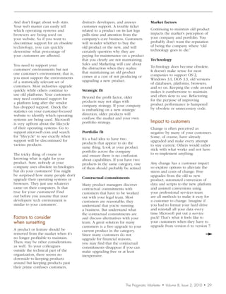 And don’t forget about web stats.      distracts developers, and annoys         Market factors
Your web master can easily tell        customer support. A trouble ticket
which operating systems and            related to a product on its last legs    Continuing to maintain old product
browsers are being used on             pulls time and attention from the        impacts the market’s perception of
your website. So if you want to        company’s core business. Customers       your company and portfolio. You
discontinue support for an obsolete    will wonder whether to buy the           probably don’t want the reputation
technology, you can quickly            old product or the new, and will         of being the company where “old
determine what percentage of           certainly question why they are          technology goes to die.”
your customers are affected.           paying for maintenance on a product
                                       that you clearly are not maintaining.    Technology
You need to support your               Sales and Marketing will care about
                                       the distraction when they realize        Technology does become obsolete.
customers’ environments but not                                                 It doesn’t make sense for most
one customer’s environment; that is,   that maintaining an old product
                                       comes at a cost of not producing or      companies to support OS/2,
you must support the environments                                               Windows 3.1, DOS 3.3, old versions
of a statistically relevant set of     upgrading a new product.
                                                                                of databases, platforms, browsers,
customers. Most industries upgrade                                              and so on. Keeping the code around
quickly while others continue to       Strategic fit                            makes it cumbersome to maintain
use old platforms. Your customers                                               and often slow to use. Refactoring
may need continued support for         Beyond the profit factor, older
                                       products may not align with              for the purpose of improving
a platform long after the vendor                                                product performance is hampered
has dropped support. Check the         company strategy. If your company
                                       is embarking on a new strategic          by obsolete or unnecessary code.
statistics on your customer-focused
website to identify which operating    direction, older products will
systems are being used. Microsoft      confuse the market and your own
is very upfront about the lifecycle    portfolio strategy.                      Impact	to	customers
of their operating systems. Go to                                               Change is often perceived as
support.microsoft.com and search       Portfolio fit                            negative by many of your customers.
for “lifecycle” to see exactly when                                             Some, of course, have already
support will be discontinued for       It’s a bad idea to have two
                                                                                upgraded and make every attempt
various products.                      products that appear to do the
                                                                                to stay current. Others would rather
                                       same thing. Look at your product
                                                                                stick with what works and not have
                                       portfolio across the company
The tricky thing of course is                                                   to re-implement anything.
                                       and ensure there is no confusion
knowing what is right for your         about capabilities. If you have two
product. Sure, nobody at your          products in the same category, one       Any change has a customer impact
company uses obsolete technologies     of them should probably be retired.      so explore options to alleviate the
but do your customers? You might                                                stress and costs of change. Free
be surprised how many people don’t                                              upgrades from the old to new
upgrade their operating systems or     Contractual commitments
                                                                                product, automated conversion of
browsers. They just use whatever       Many product managers discover           data and scripts to the new platform
came on their computers. Is that       contractual commitments with             and assisted conversions using
true for your customers? Find          customers that have to be worked         your professional services team
out before you assume that your        out with your legal team. Most           are all methods to make it easy for
developers’ tech environment is        customers are reasonable; they           a customer to change. Imagine if
similar to your customers’.            understand that you’re running           you had to format your hard drive
                                       a business. But understand what          and reinstall all your data every
                                       the contractual commitments are          time Microsoft put out a service
Factors	to	consider		                  and discuss alternatives with your       pack! That’s what it feels like to
when	sunsetting                        team. A great solution for many          your customers when they have to
                                       customers is a free upgrade to your      upgrade from version 6 to version 7.
A product or feature should be         current product in the category.
removed from the market when it’s      Since many customers do not
no longer profitable to maintain.      upgrade for financial reasons,
There may be other considerations      you may find that the contractual
as well. To your colleagues            commitments disappear if you can
outside the technical part of the      make upgrading free or at least
organization, there seems no           inexpensive.
downside to keeping products
around but keeping products past
their prime confuses customers,



                                                                 The Pragmatic Marketer   •   Volume 8, Issue 2, 2010   •   29
 