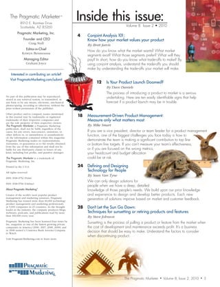 The Pragmatic Marketer ™
            8910 E. Raintree Drive
                                                       Inside this issue:            Volume 8 Issue 2 • 2010
            Scottsdale, AZ 85260
          Pragmatic	Marketing,	Inc.
                                                       4	   Conjoint Analysis 101:
              	Founder	and	CEO                              Know how your market values your product
                  Craig Stull
                                                       	    By	Brett	Jarvis
                 Editor-in-Chief	
                                                            How do you know what the market wants? What market
              Kristyn Benmoussa
                                                            segments exist? What those segments prefer? What will they
                Managing	Editor                             pay? In short, how do you know what trade-offs to make? By
                 Graham Joyce                               using conjoint analysis, understand the trade-offs you should
  —————————————————                                         make by understanding the trade-offs your market will make.
    Interested in contributing an article?
   Visit PragmaticMarketing.com/submit
                                                                 12	 Is Your Product Launch Doomed?
                                                                 	      By	Dave	Daniels	
                                                                        The process of introducing a product to market is a serious
No part of this publication may be reproduced,
stored in any retrieval system, or transmitted, in
                                                                        undertaking. Here are ten easily identifiable signs that help
any form or by any means, electronic, mechanical                        forecast if a product launch may be in trouble.
photocopying, recording or otherwise, without the
prior written permission of the publisher.

                                                       18	 Measurement-Driven Product Management:
Other product and/or company names mentioned
in this journal may be trademarks or registered
trademarks of their respective companies and               Measure only what matters most
are the sole property of their respective owners.
The Pragmatic Marketer, a Pragmatic Marketing          	    By	Mike	Smart
publication, shall not be liable regardless of the
cause, for any errors, inaccuracies, omissions, or          If you are a vice president, director or team leader for a product management
other defects in, or untimeliness or unauthenticity         function, one of the biggest challenges you face today is how to
of, the information contained within this magazine.
Pragmatic Marketing makes no representations,               demonstrate the team is making a significant contribution to top line
warranties, or guarantees as to the results obtained        or bottom line targets. If you can’t measure your team’s effectiveness,
from the use of this information and shall not be
liable for any third-party claims or losses of any          or if you are focused on the wrong metrics,
kind, including lost profits, and punitive damages.         your headcount and budget allocation
The Pragmatic Marketer is a trademark of                    could be at risk.
Pragmatic Marketing, Inc.

Printed in the U.S.A.                                  24	 Defining and Designing
All rights reserved.
                                                           Technology for People
                                                       	    By	Sean	Van	Tyne
ISSN 1938-9752 (Print)
                                                            We can only design solutions for
ISSN 1938-9760 (Online)
                                                            people when we have a deep, detailed
About Pragmatic Marketing®                                  knowledge of those people’s needs. We build upon our prior knowledge
Creator of the world’s most popular product                 and experience to design and develop better products. Each new
management and marketing seminars, Pragmatic
Marketing has trained more than 60,000 technology
                                                            generation of solutions improve based on market and customer feedback.
product management and marketing professionals
at 5,000 companies in 23 countries. As the thought-    28	 Don’t Let the Sun Go Down:
leader in the industry, the company produces blogs,
webinars, podcasts, and publications read by more          Techniques for sunsetting or retiring products and features
than 100,000 every year.                               	    By	Steve	Johnson
Pragmatic Marketing has been honored four times by
Inc. magazine as one of the fastest growing private
                                                            Sunsetting is the process of pulling a product or feature from the market when
companies in America (2000, 2007, 2008, 2009), and          the cost of development and maintenance exceeds profit. It’s a business
in 2008 named a Comerica Bank Arizona Company
to Watch.
                                                            decision that should be easy to make. Understand the factors to consider
                                                            when discontinuing product.
Visit PragmaticMarketing.com to learn more.




                                                                                    The Pragmatic Marketer   •   Volume 8, Issue 2, 2010   •   3
 
