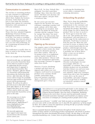 Don’t Let the Sun Go Down: Techniques for sunsetting or retiring products and features


Communication	to	customers                       Most of all... be clear. Nobody likes        in reducing the thrashing that
                                                 ambiguity. You don’t want them               occurs when a customer starts
The real key to sunsetting products              thinking “okay, what does this really        evaluating alternatives.
is to get customers to understand                mean?” Tell them your decision, tell
why you’re doing it and how it                   them their options, and give them
affects them. Explain the business               a switchover date.                           Un-launching	the	product
decisions. Solicit their ideas on
how to best make the transition.                 Be sure you’ve got executive                 Okay. You’ve done the profitability
Explain their options for converting             support for the decision. For some           analysis. You’ve decided how to
themselves with automation or                    customers, sunsetting a product will         communicate to the customers and
with your assistance.                            spark a phone call to their sales            help them move. Now you have to
                                                 rep, asking for an exception. And            un-launch the product. Remember
One trick is to do positioning.                  the sales rep thinks he doing the            all the things you did to launch the
Those who have attended Pragmatic                customer and the company a favor             product? Now we have to un-do it
Marketing’s Practical Product                    by “saving” this client. You need            all. You’ve got to revise the web-
Management seminar know how                      to be able to say with assurity that         site to say “This product has been
to do this. You want to crystallize              the product is being discontinued.           discontinued” and send them to a
your thinking. Any time you plan to              Period. No discussion.                       product page for the replacement or
create a marketing program or sales                                                           alternative. You’ll have to remove it
tool, you start with positioning. So                                                          from the price list. What else will
do a positioning document for the                Opening	up	the	account                       you have to revise or remove? Look
end of life, too.                                                                             to your current launch plan for any
                                                 One negative aspect of discontinuing         product, walk-through each item
This notification is usually done via            a product is that it invites the client      and create an un-launch plan. This
letter or email to the buying contact            to look for alternative products             is probably one of those places
in the client site.                              from other vendors. “After all, if           where a team can see items a
                                                 I’m going to have to re-implement            single person cannot.
Here’s an example from FusionOne:                anyway, maybe I should look at
                                                 some other products.” Discuss with           Obsolete products confuse the
 Several	months	ago,	we	informed	                your sales management approaches             customer and sales channels.
 users	of	our	free	FusionOne	Basic	              that encourage customers to upgrade          Obsolete technologies become
 service	that	we	would	no	longer	                rather than switch.                          increasingly difficult—or
 be	supporting	the	free	service,	                                                             impossible—to maintain. Most of all,
 and	urged	users	to	upgrade	to	                  However, if you’re obsoleting                obsolete products are not profitable.
 our	fee-based	FusionOne	Plus	                   a product and don’t have an                  And they distract you and your team
 service.	Therefore,	effective	March	            upgrade path within your own                 from focusing on the company’s
 31,	FusionOne	will	permanently	                 company, you’ll need to recommend            new initiatives. Help your customers
 discontinue	the	FusionOne	Basic	                products your customer should                switch from old to new. Put together
 service.	After	that	date,	the	Basic	            consider, particularly those                 a team, divvy up the areas of
 service	will	no	longer	be	available,	           from your partners’ portfolios.              responsibility, and make it happen
 and	any	data	stored	on	FusionOne	               Again, a discussion with sales               so you can get back to working
 servers	will	be	permanently	                    management goes a long way                   on tomorrow’s products instead
 deleted.	We	will	not	be	able	to	                                                             of yesterday’s.
 provide	access	to	that	data	in	any	
 form	after	March	31.	We	strongly	
 suggest	that	Basic	service	users	                              Steve	Johnson	is	a	recognized	thought-leader	on	the	strategic	role		
 retrieve	and/or	delete	any	data	                               of	product	management	and	marketing.	Broadly	published	and	a	
 stored	inside	the	FusionOne	service	                           frequent	keynote	speaker,	Steve	has	been	a	Pragmatic	Marketing	
 prior	to	this	date.                                            instructor	for	more	than	10	years	and	has	personally	trained	
                                                                thousands	of	product	managers	and	hundreds	of	company	senior	
 We	encourage	you	to	learn	                                     executives	on	strategies	for	creating	products	people	want	to	buy.	
 more	about	FusionOne’s	
 other	service	offerings	for	                 “A	biting	sense	of	humor,”	“credible”	and	“feels	my	pain	as	a	product	manager”		
 mobile	phones:	MightyPhone™	                 are	just	some	of	the	words	attendees	use	to	describe	the	experience	of	being	taught	
 (www.mightyphone.com)	                       by	Steve.	He	is	able	to	convey	his	experiences	of	living	the	life	of	a	product	manager	
 and	MightyBackup™	                           in	a	unique	and	entertaining	way.	
 (www.mightybackup.com).
                                              Steve	is	a	popular	keynote	speaker	at	forums	throughout	North	America	and	
 We	sincerely	appreciate	                     author	of	many	articles	on	technology	product	management.	His	ebook	on	product	
 your	support	and	regret	any	                 management	has	been	downloaded	thousands	of	times.	He	also	blogs	on	the	topic	
 inconvenience	this	necessary	                at	productmarketing.com.	Contact	Steve	at	sjohnson@pragmaticmarketing.com
 action	causes	you.

30   •   The Pragmatic Marketer   •   Volume 8, Issue 2, 2010
 