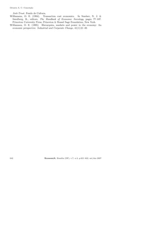 Octavio A. C. Concei¸c˜ao
Anti-Trust. Fondo de Cultura.
Williamson, O. E. (1994). Transaction cost economics. In Smelser, N. J. &
Swedberg, R., editors, The Handbook of Economic Sociology, pages 77–107.
Princeton University Press, Princeton & Russel Sage Foundation, New York.
Williamson, O. E. (1995). Hierarquies, markets and power in the economy: An
economic perspective. Industrial and Corporate Change, 41(1):21–49.
642 EconomiA, Bras´ılia (DF), v.7, n.3, p.621–642, set/dez 2007
 