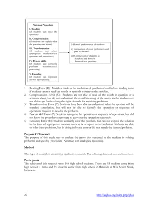 20 http://aajhss.org/index.php/ijhss
1. Reading Error (R): Mistakes made in the resolution of problems classified as a reading error
if students can not read key words or symbols written on the problem.
2. Comprehension Error (C): Students are not able to read all the words in question or a
sentence about, but do not understand the overall meaning of the words so that students are
not able to go further along the right channels for resolving problems.
3. Transformation Error (T): Students have been able to understand what the question will be
searched completion, but will not be able to identify the operation or sequence of
operations required to resolve the problem.
4. Process Skill Error (P): Students recognize the operation or sequence of operations, but did
not know the procedures necessary to carry out the operation accurately.
5. Encoding Error (E): Students correctly solve the problem, but can not express the solution
in the form of appropriate notation and can be accepted as a conclusion. Students are able
to solve these problems, but in doing inference answer did not match the demand problem.
Purpose Of Research
The purpose of this study was to analyze the errors that occurred in the students in solving
problems analogies by procedure Newman with analogical reasoning.
Method
This type of research is descriptive qualitative research. The collecting data used tests and interviews.
Participants
The subjects of this research were 148 high school students. There are 93 students come from
high school 1 Bima and 55 students come from high school 2 Mataram in West South Nusa,
Indonesia.
 