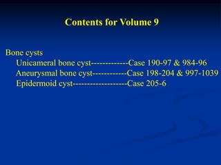Contents for Volume 9


Bone cysts
  Unicameral bone cyst-------------Case 190-97 & 984-96
  Aneurysmal bone cyst------------Case 198-204 & 997-1039
  Epidermoid cyst-------------------Case 205-6
 