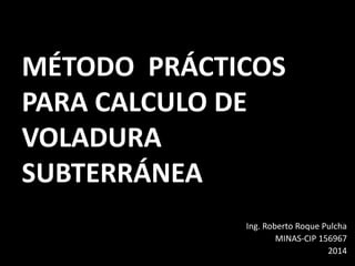 MÉTODO PRÁCTICOS PARA CALCULO DE VOLADURA SUBTERRÁNEA 
Ing. Roberto Roque Pulcha 
MINAS-CIP 156967 
2014  