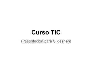 Curso TIC
Presentación para Slideshare
 