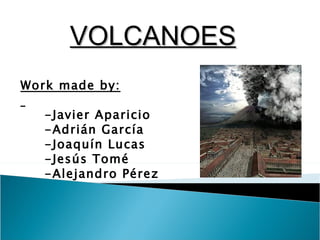 VOLCANOES
Work made by:

   -Javier Aparicio
   -Adrián García
   -Joaquín Lucas
   -Jesús Tomé
   -Alejandro Pérez
 